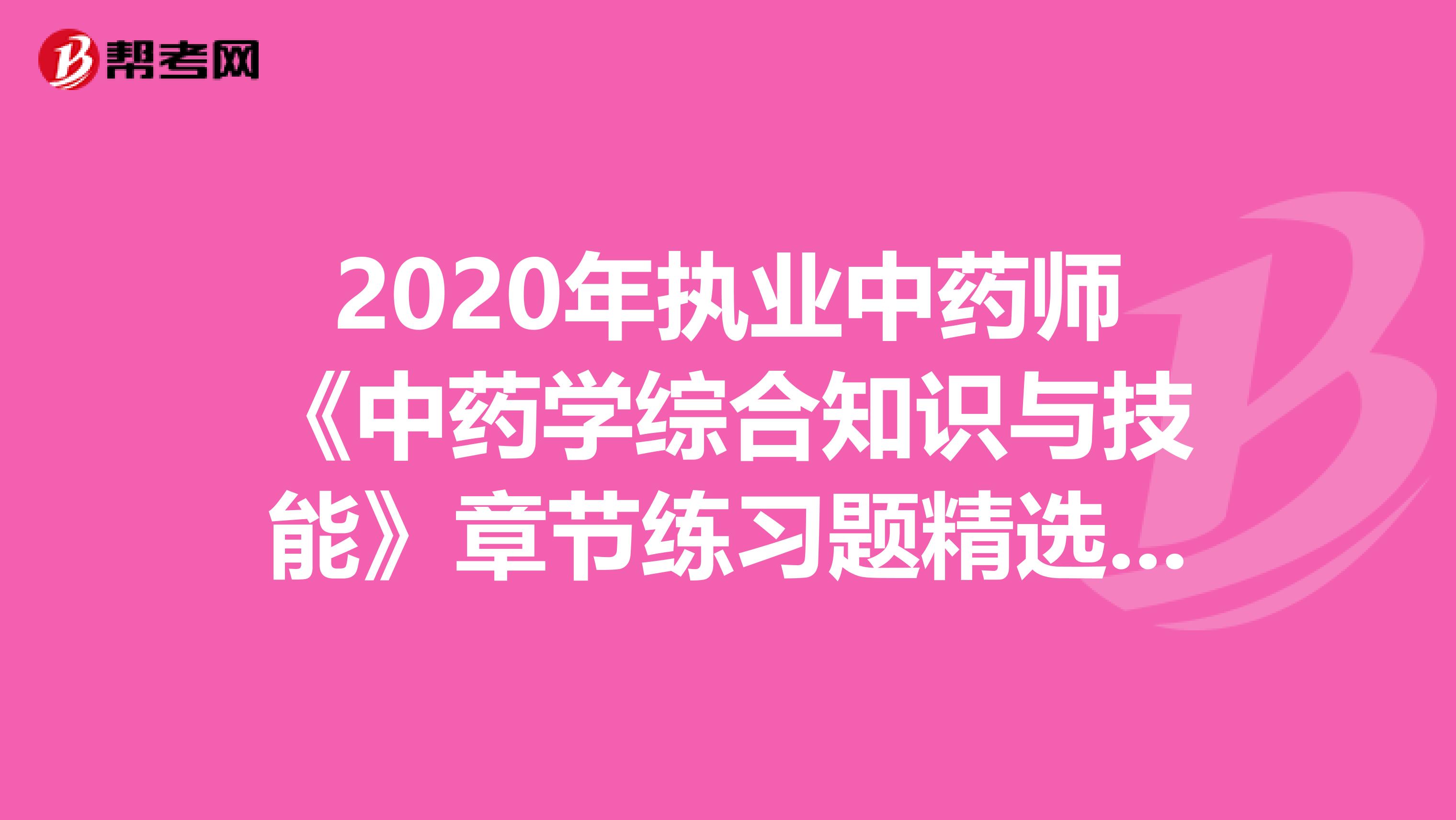 2020年执业中药师《中药学综合知识与技能》章节练习题精选0711