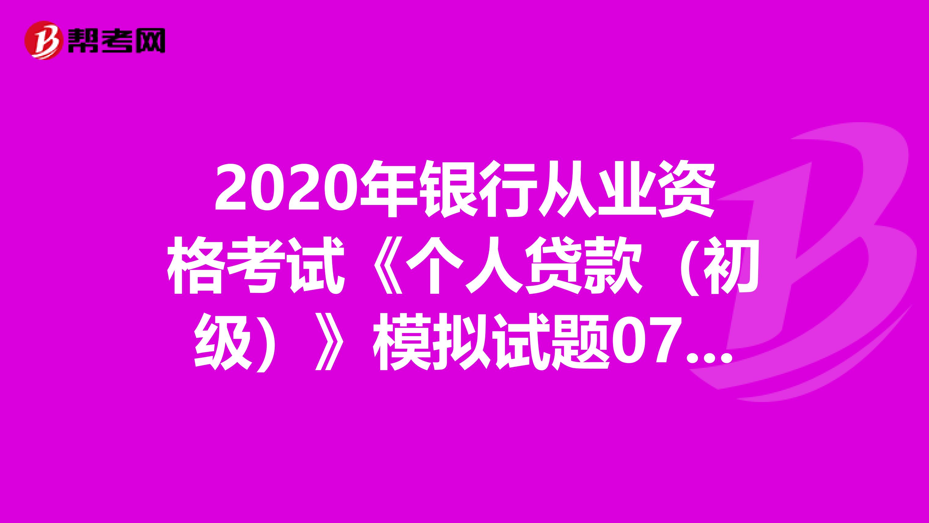 2020年银行从业资格考试《个人贷款（初级）》模拟试题0711