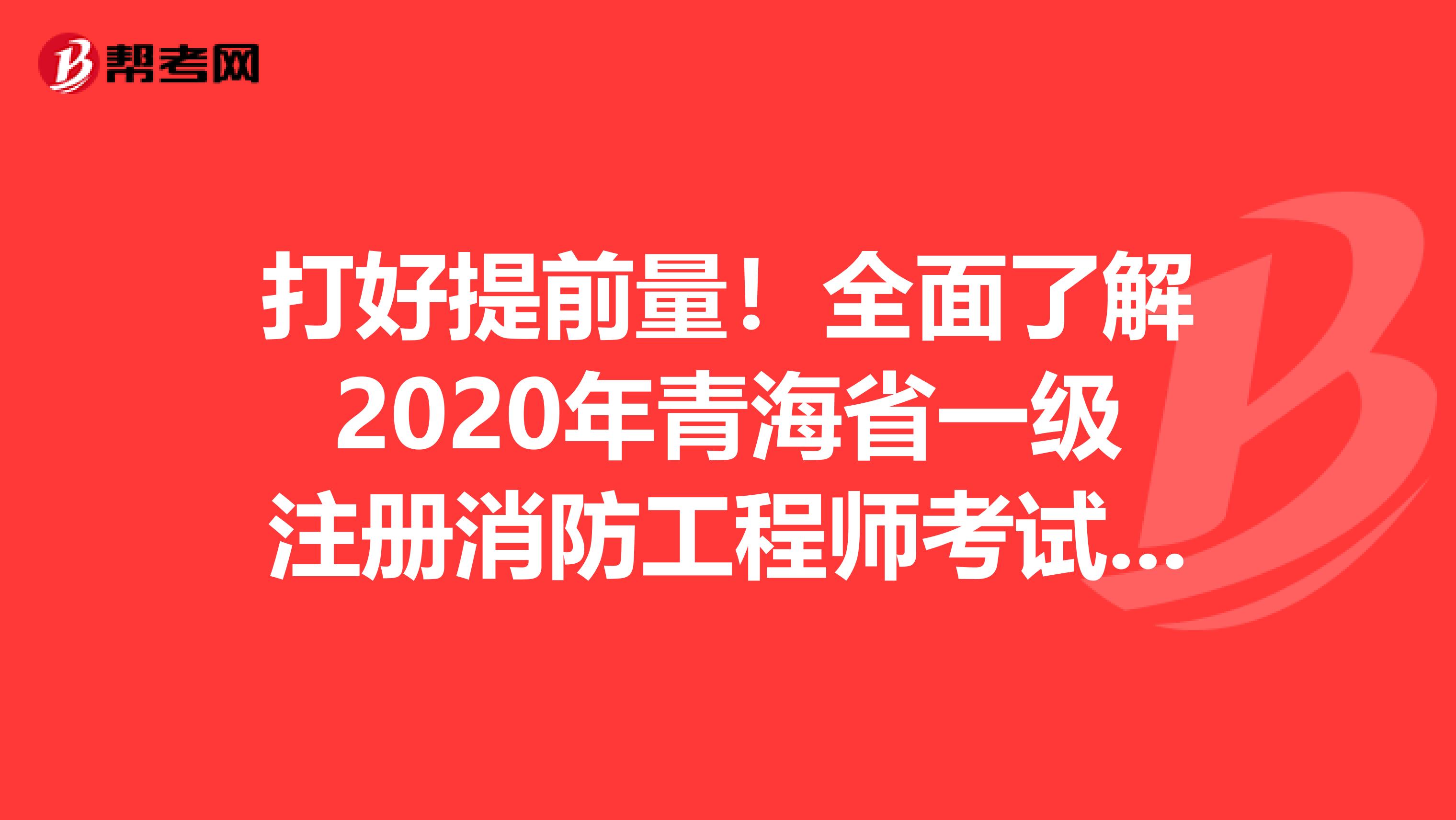 打好提前量！全面了解2020年青海省一级注册消防工程师考试报考条件！