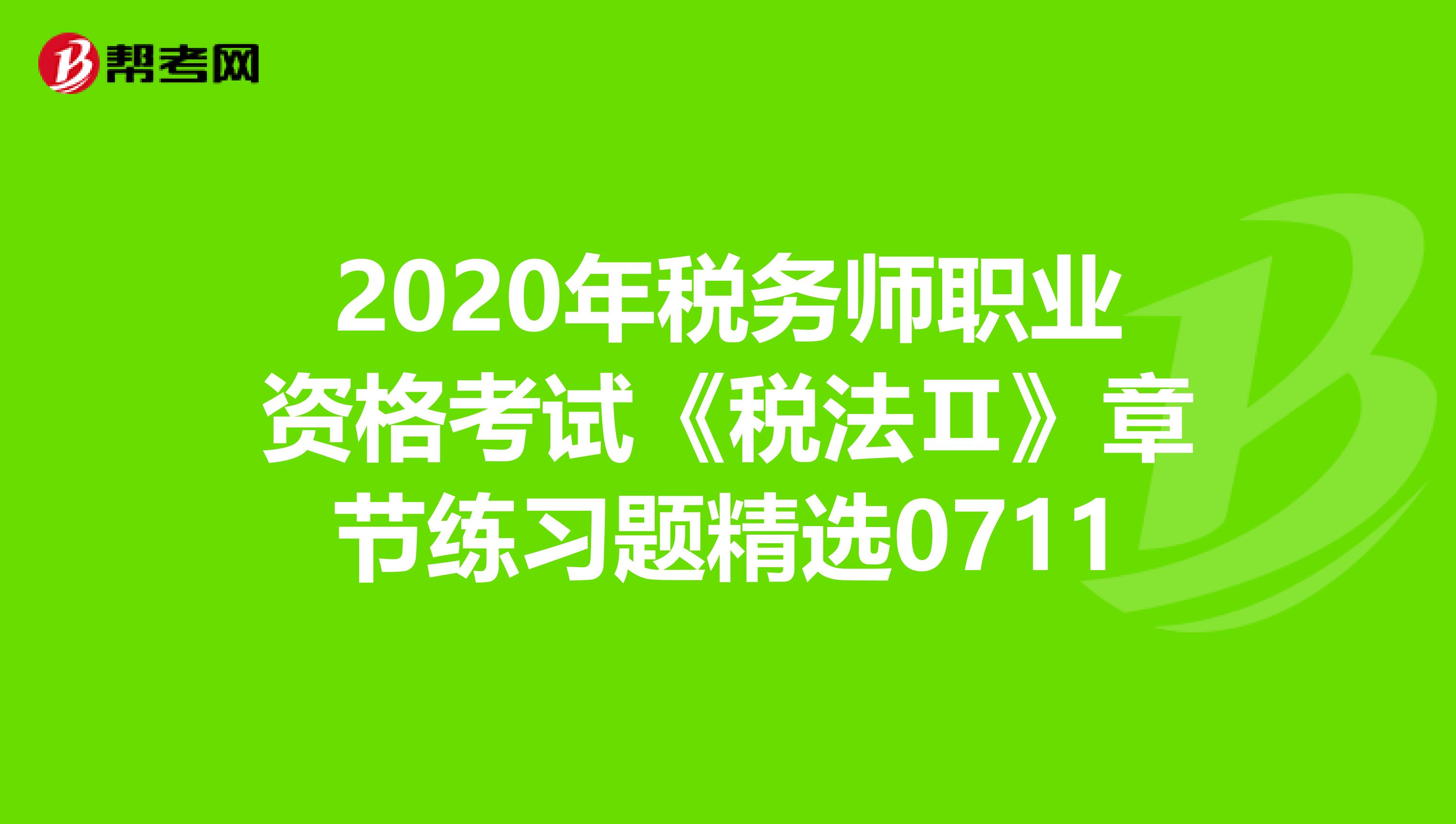 2020年稅務(wù)師職業(yè)資格考試《稅法Ⅱ》章節(jié)練習(xí)題精選0711