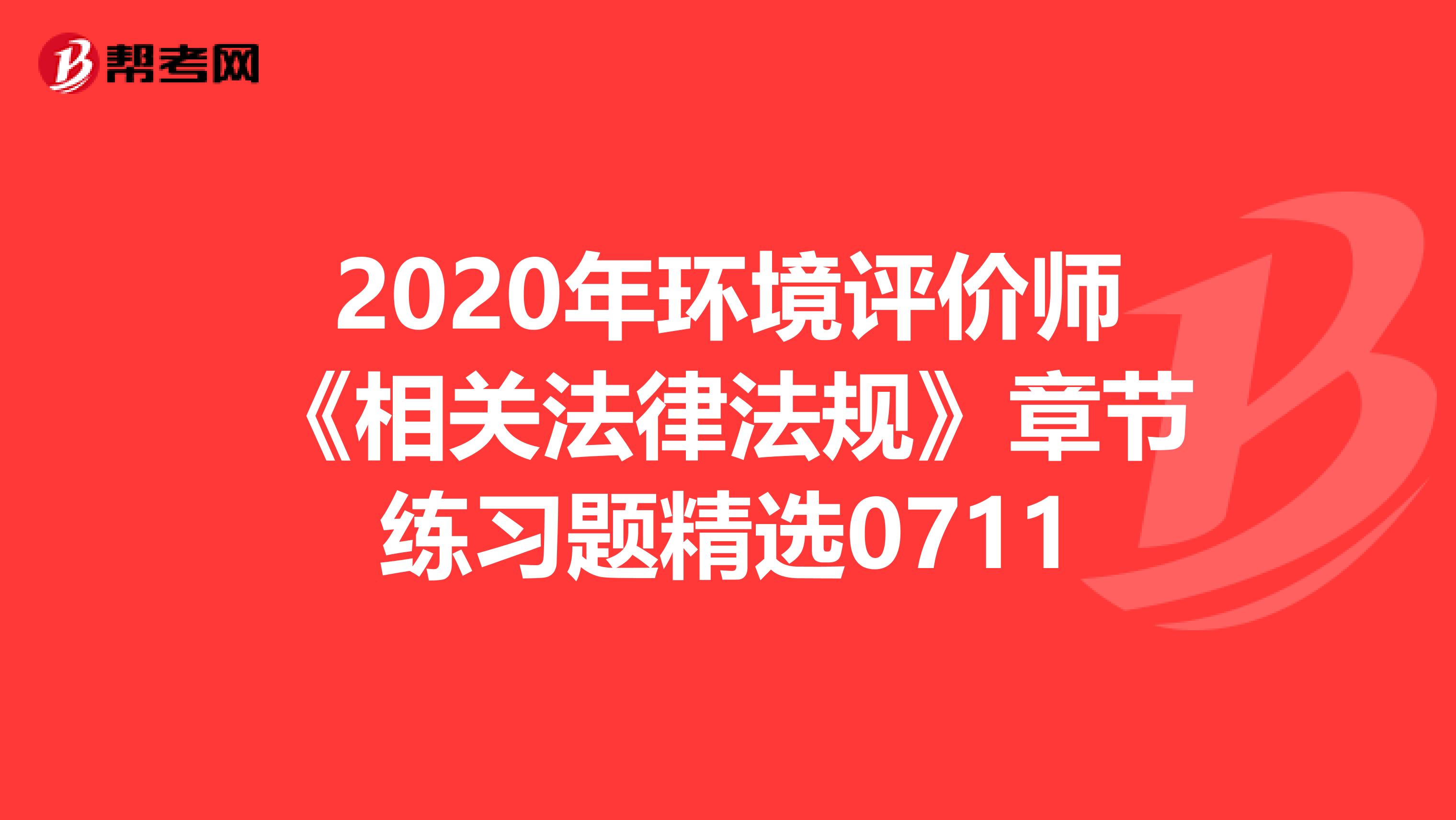 2020年环境评价师《相关法律法规》章节练习题精选0711