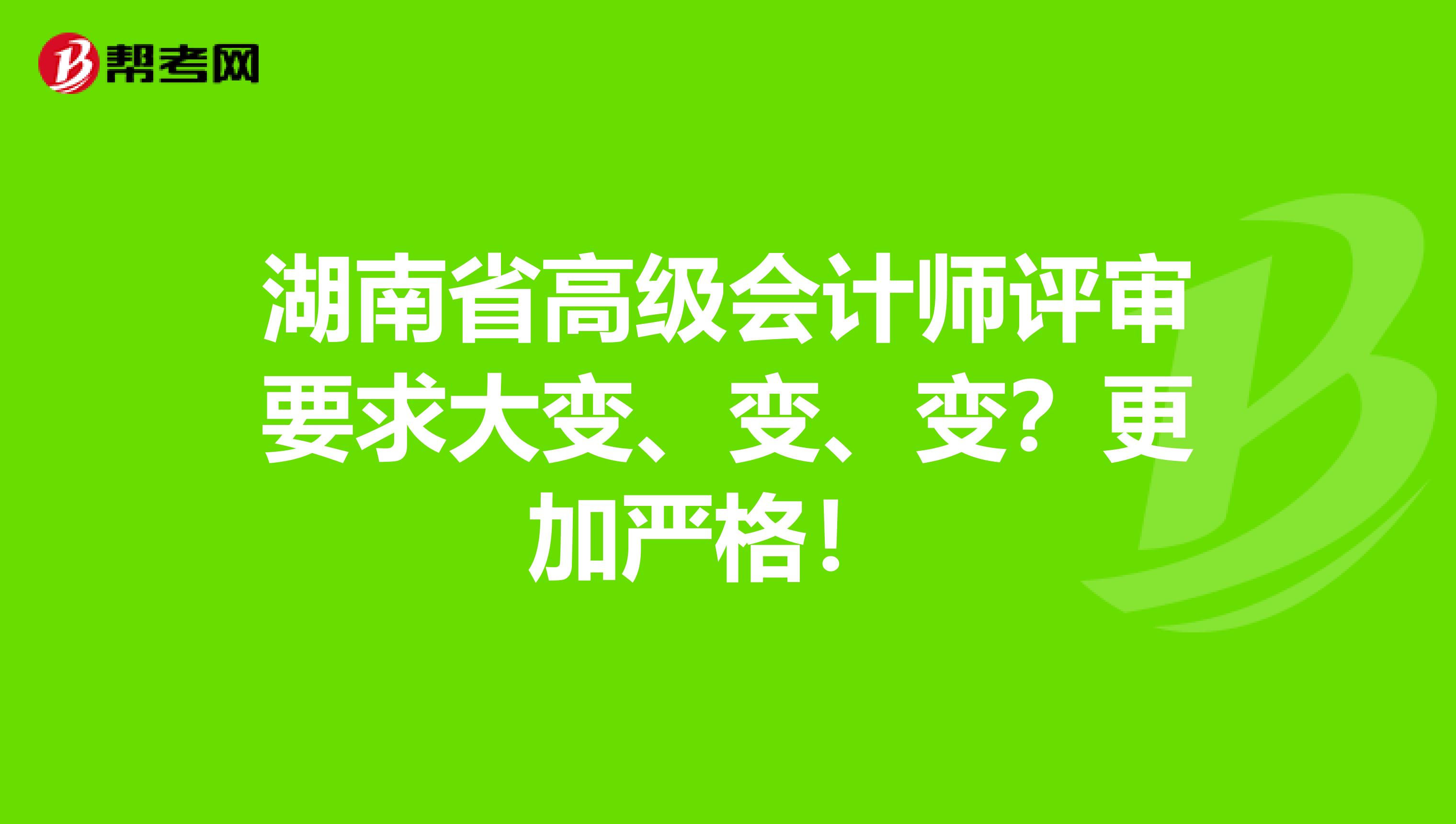 湖南省高级会计师评审要求大变、变、变？更加严格！ 