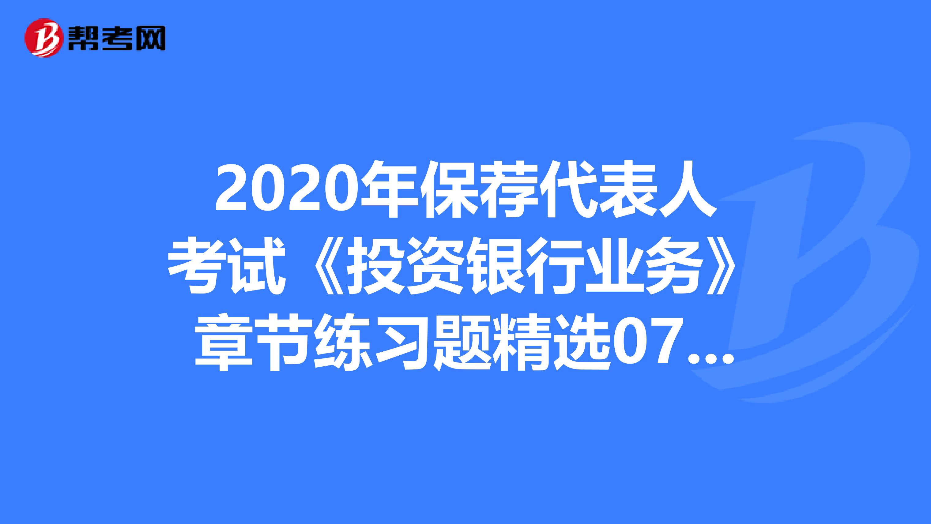 2020年保荐代表人考试《投资银行业务》章节练习题精选0711