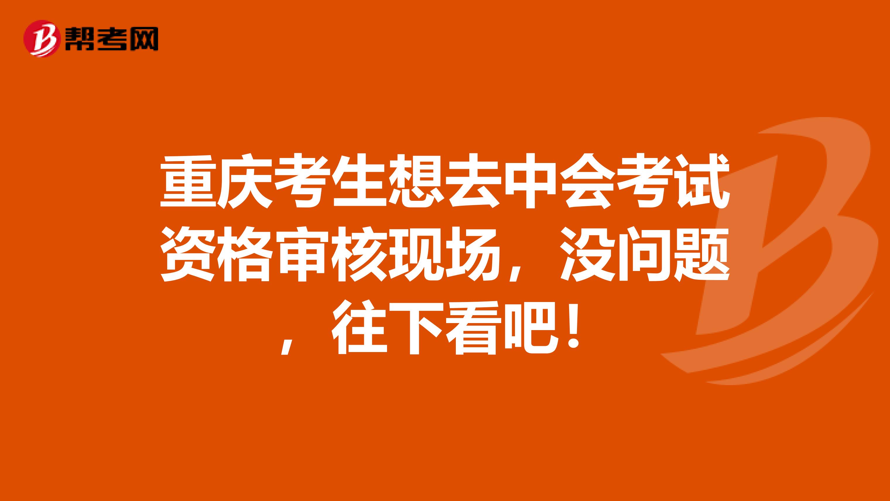 重庆考生想去中会考试资格审核现场，没问题，往下看吧！