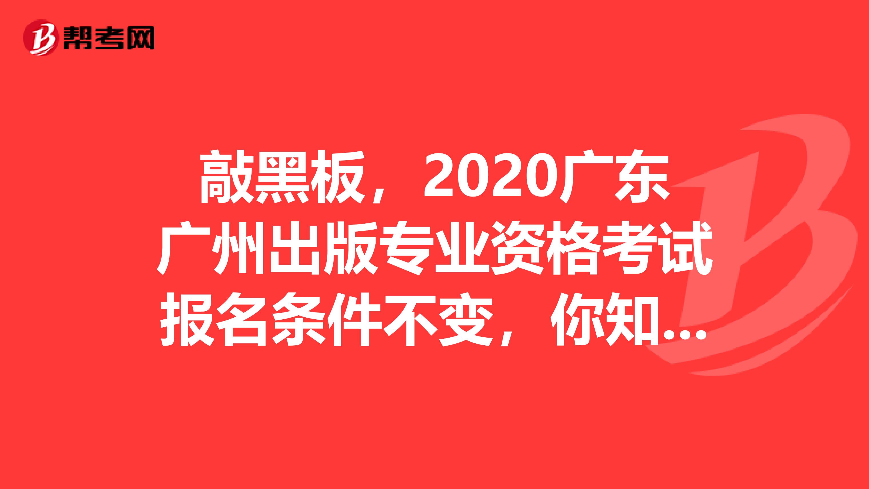 敲黑板，2020广东广州出版专业资格考试报名条件不变，你知道吗？