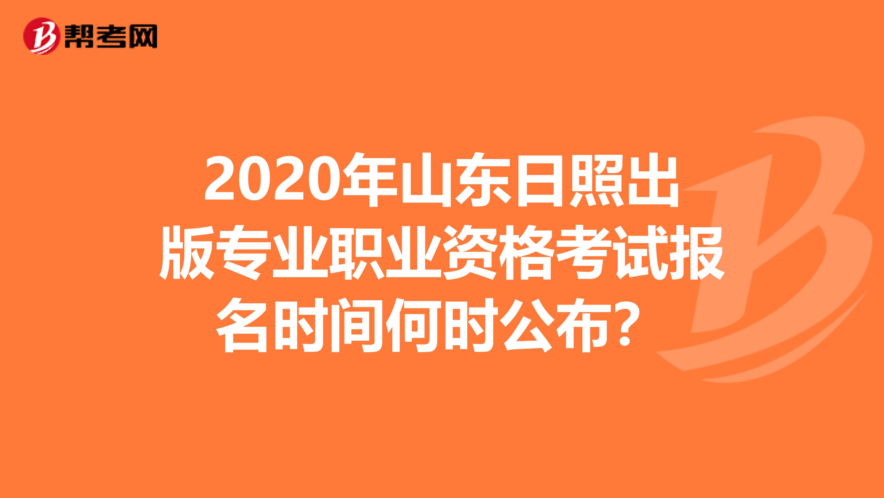 2020年山东日照出版专业职业资格考试报名时间何时公布？