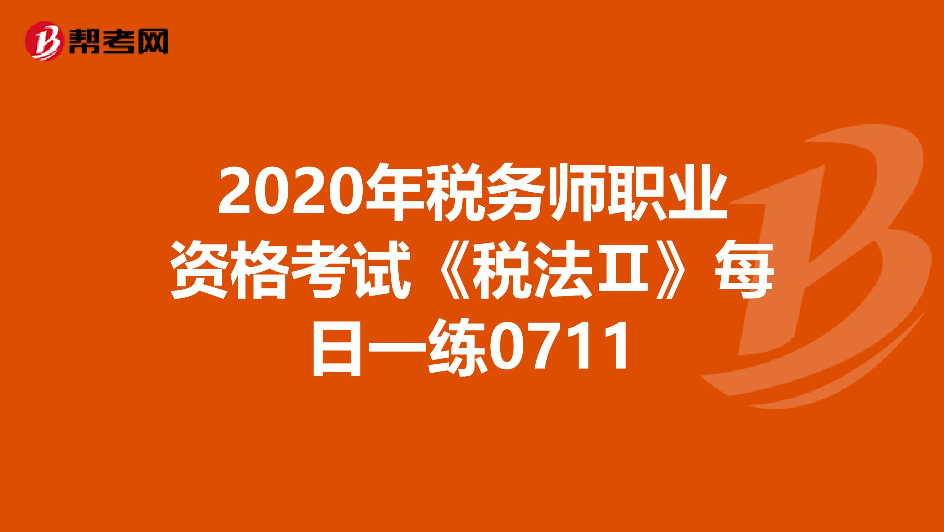 2020年税务师职业资格考试《税法Ⅱ》每日一练0711