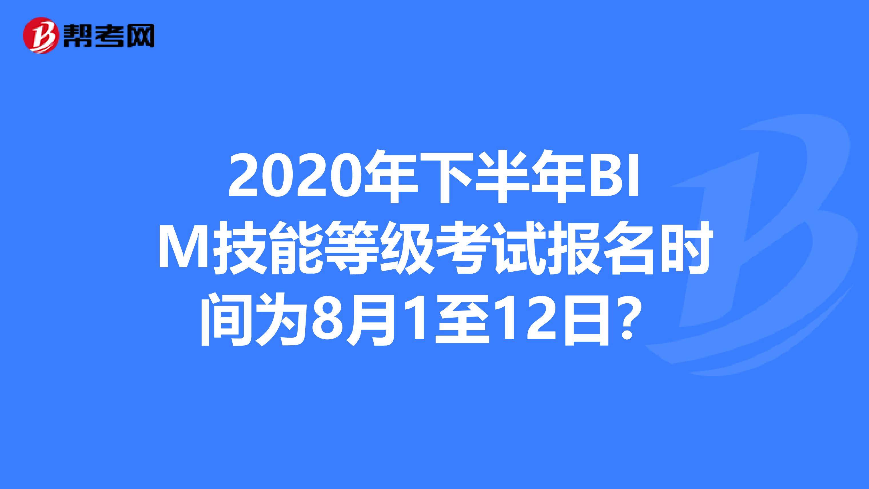 2020年下半年BIM技能等级考试报名时间为8月1至12日？