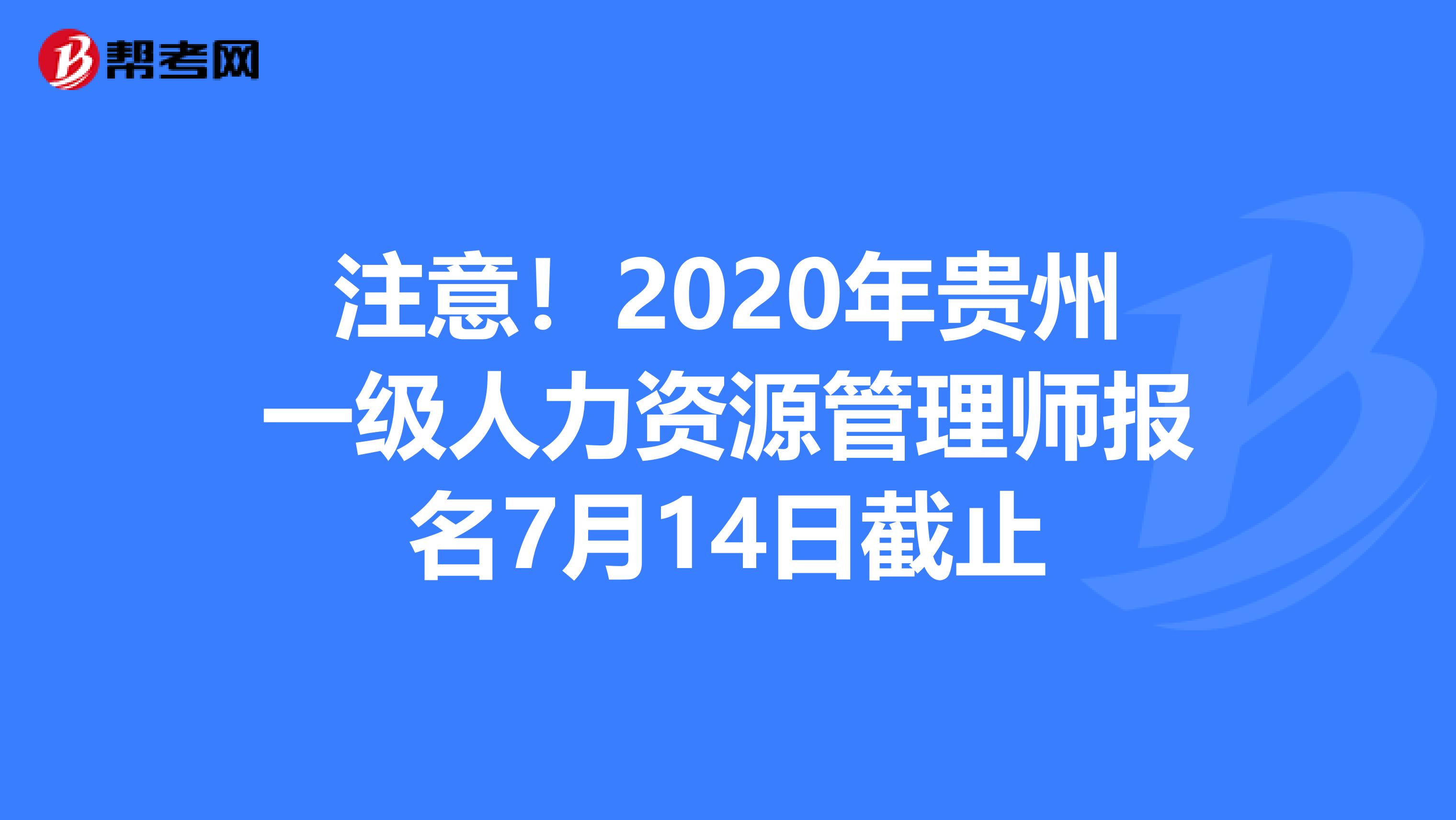 注意！2020年贵州一级人力资源管理师报名7月14日截止