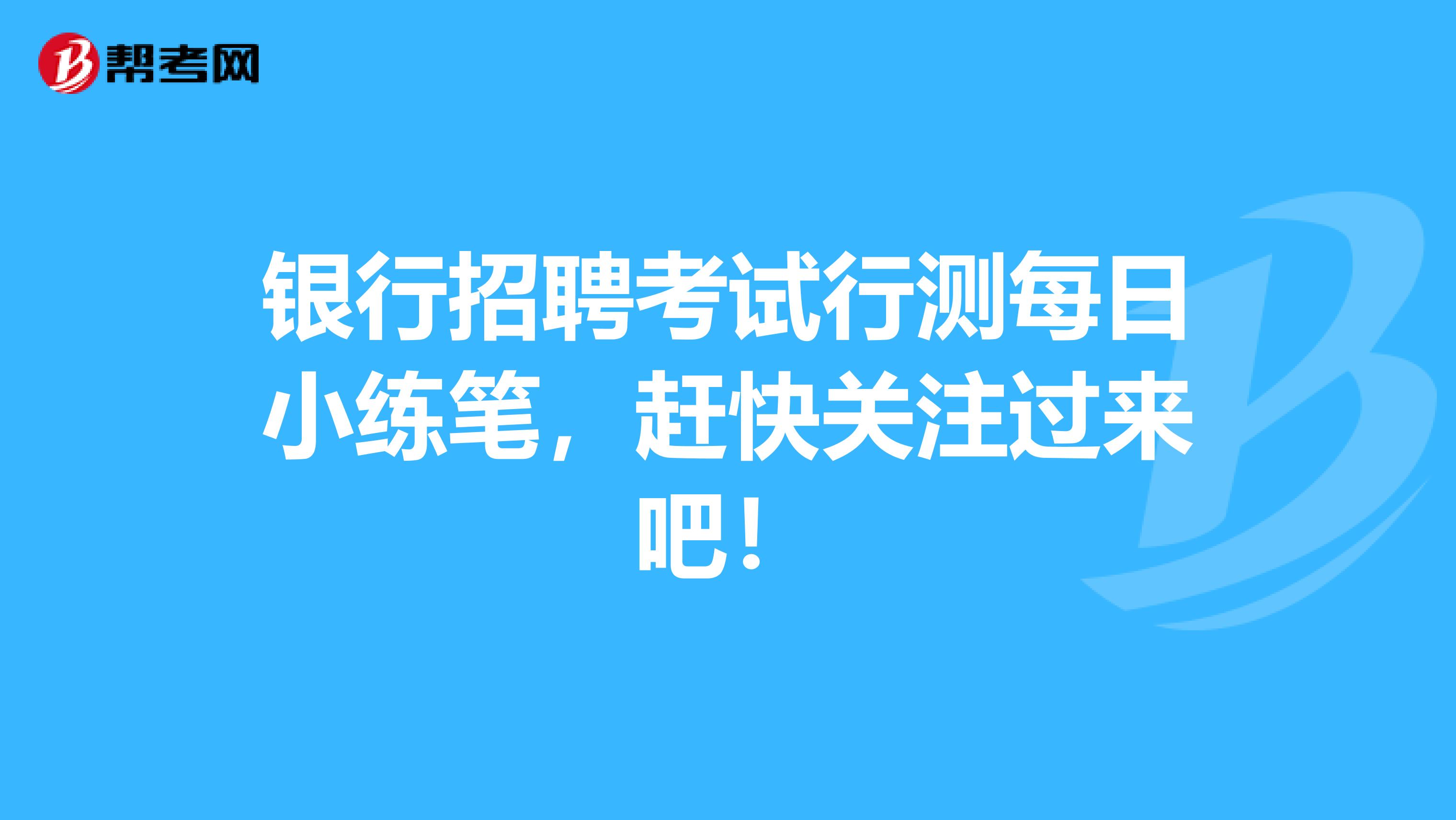 银行招聘考试行测每日小练笔，赶快关注过来吧！