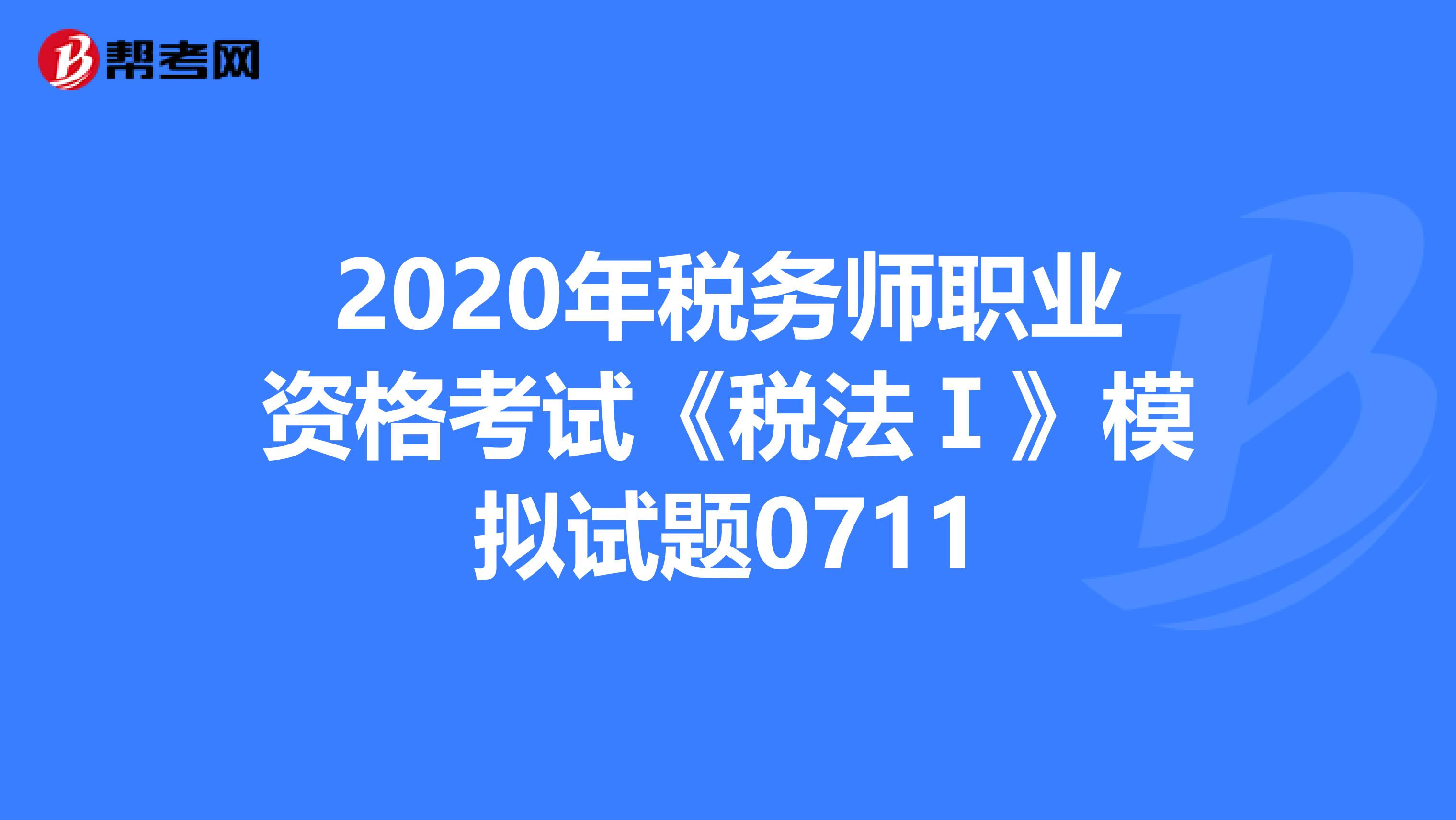 2020年税务师职业资格考试《税法Ⅰ》模拟试题0711