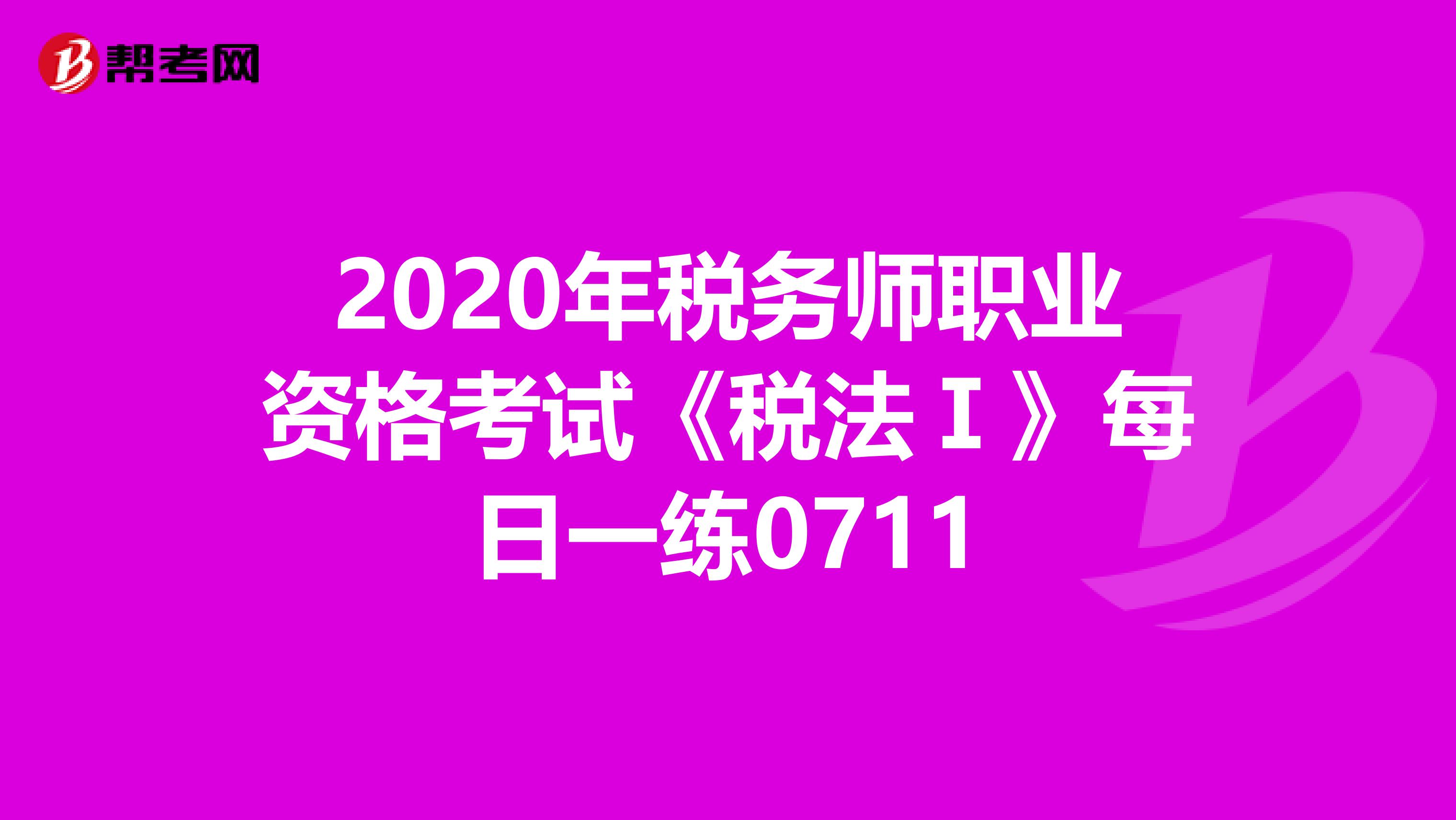 2020年税务师职业资格考试《税法Ⅰ》每日一练0711