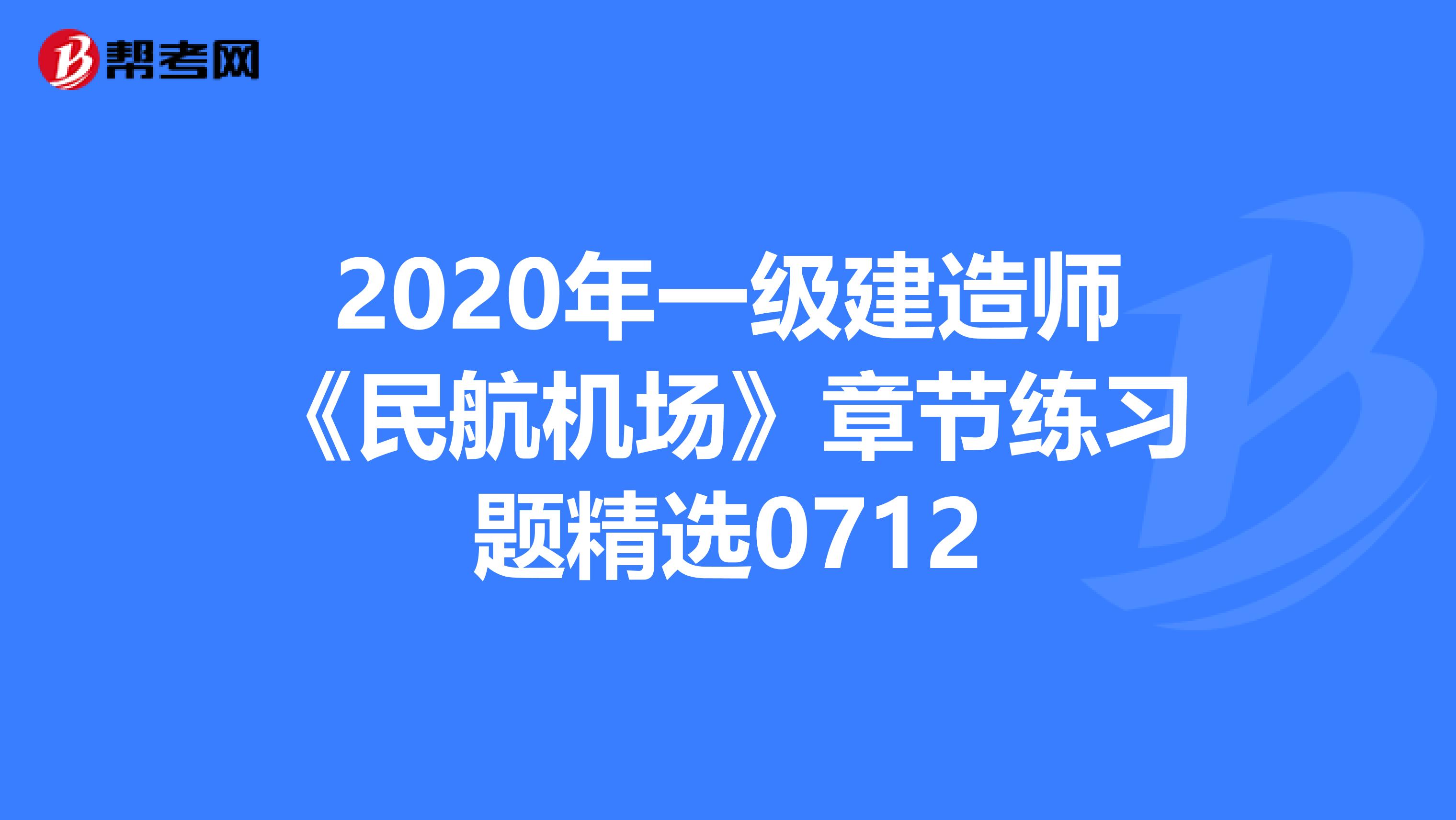 2020年一级建造师《民航机场》章节练习题精选0712