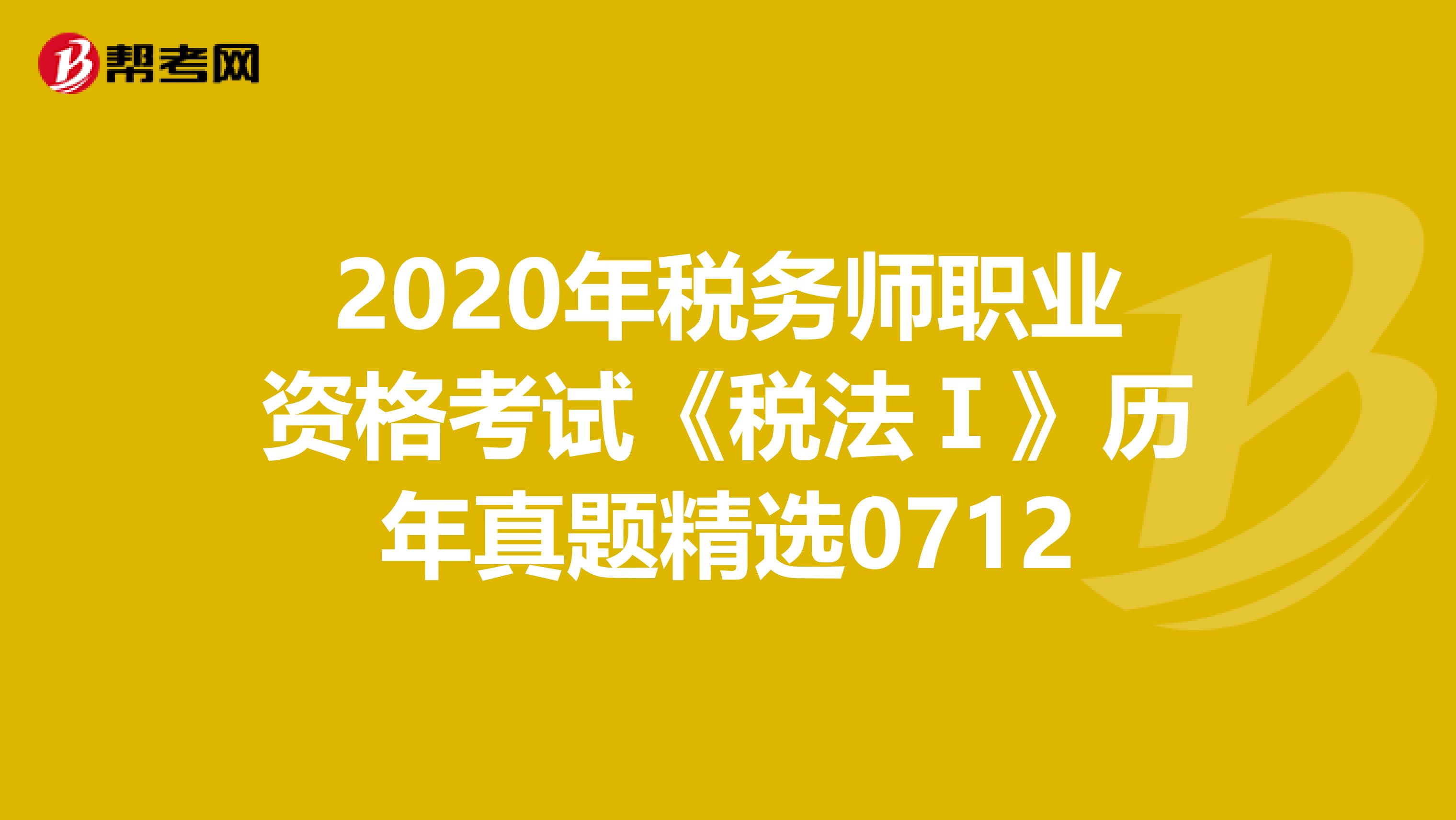 2020年稅務師職業資格考試《稅法Ⅰ》歷年真題精選0712
