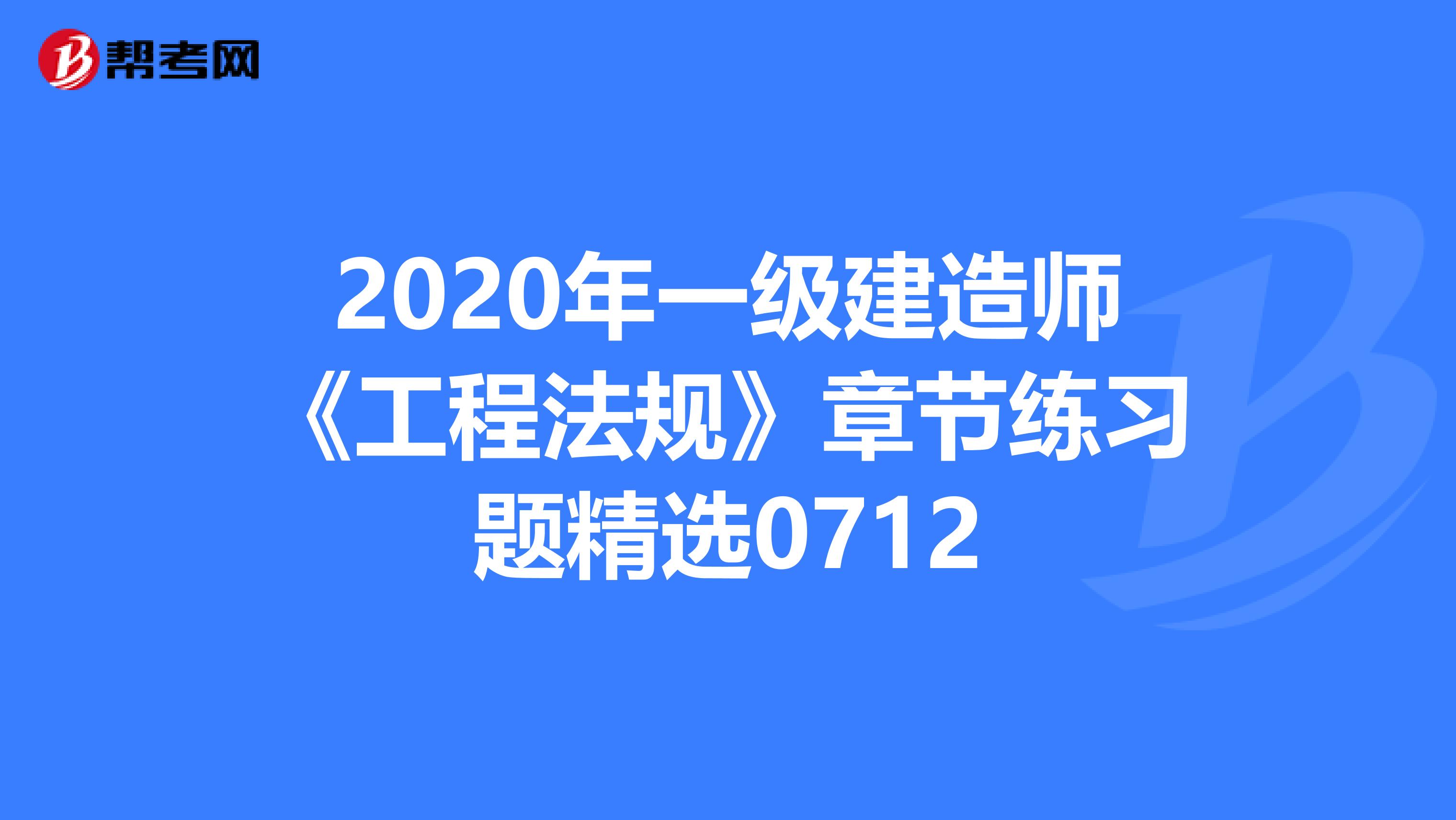 2020年一级建造师《工程法规》章节练习题精选0712