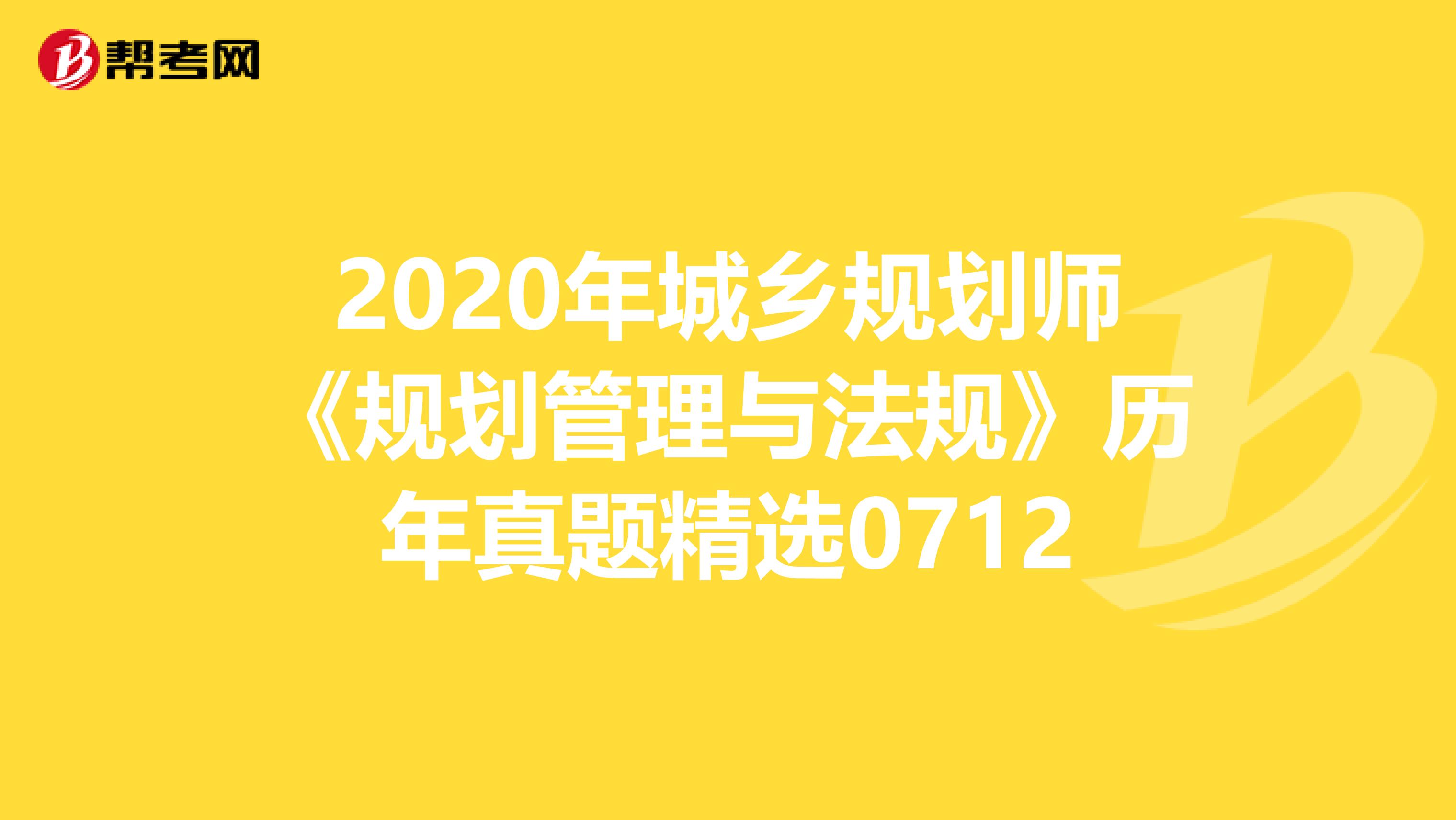 2020年城乡规划师《规划管理与法规》历年真题精选0712