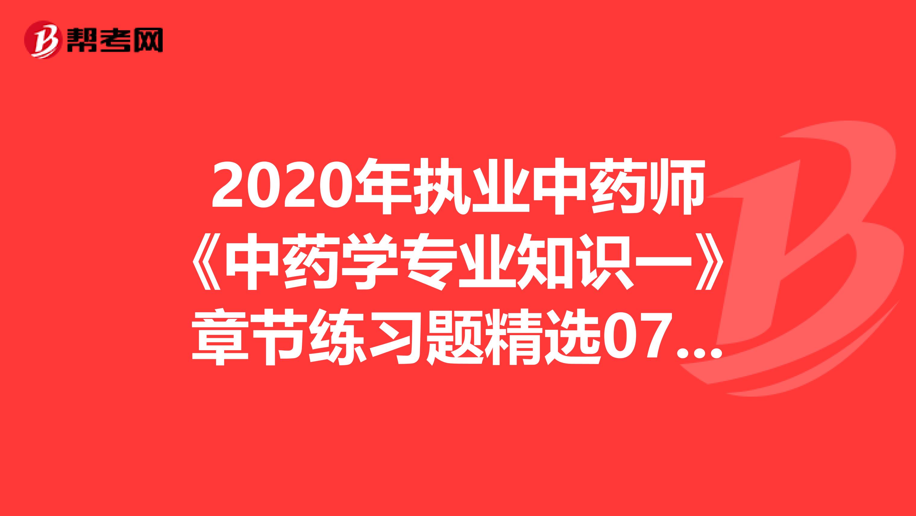 2020年执业中药师《中药学专业知识一》章节练习题精选0712