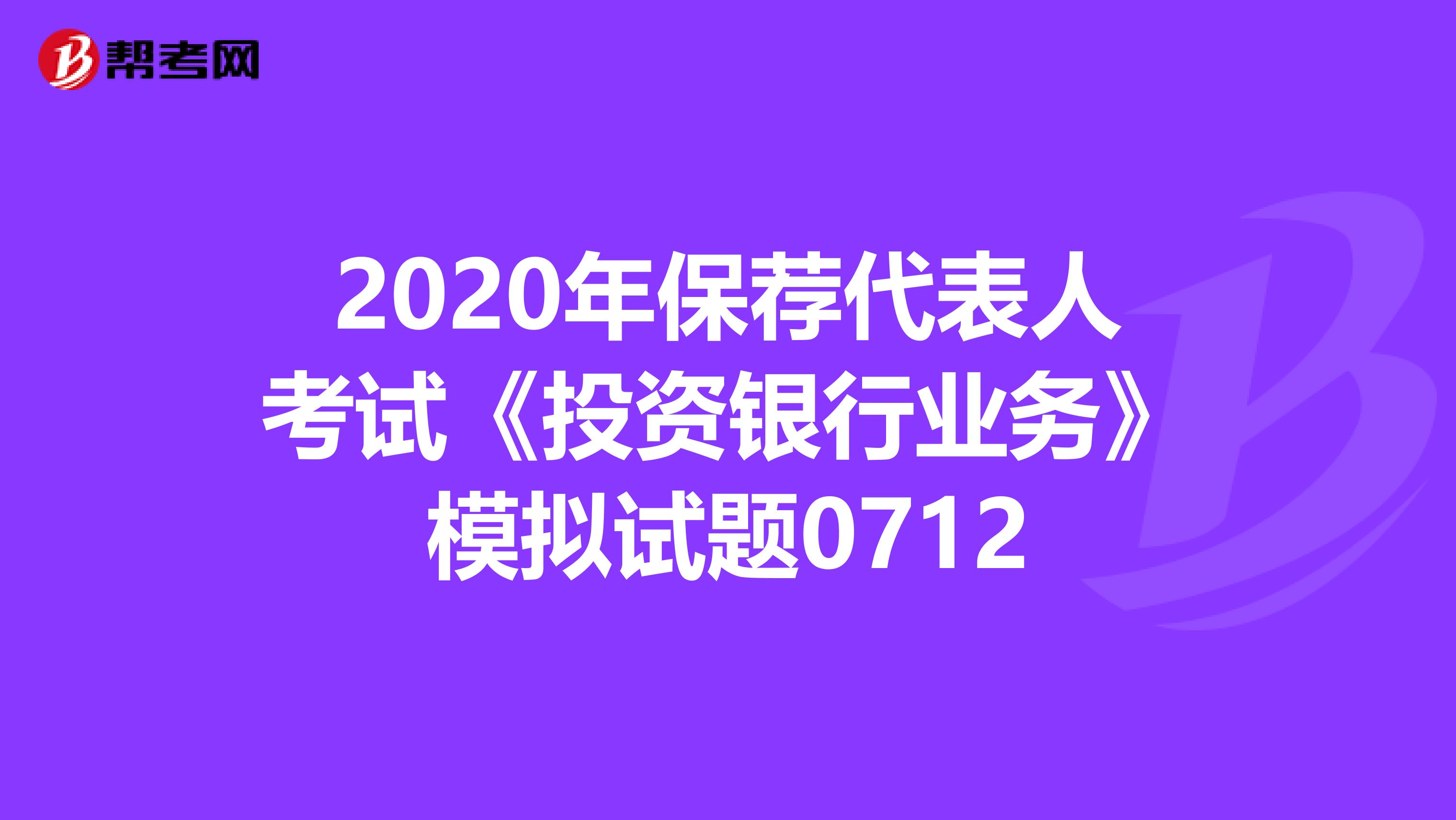 2020年保荐代表人考试《投资银行业务》模拟试题0712