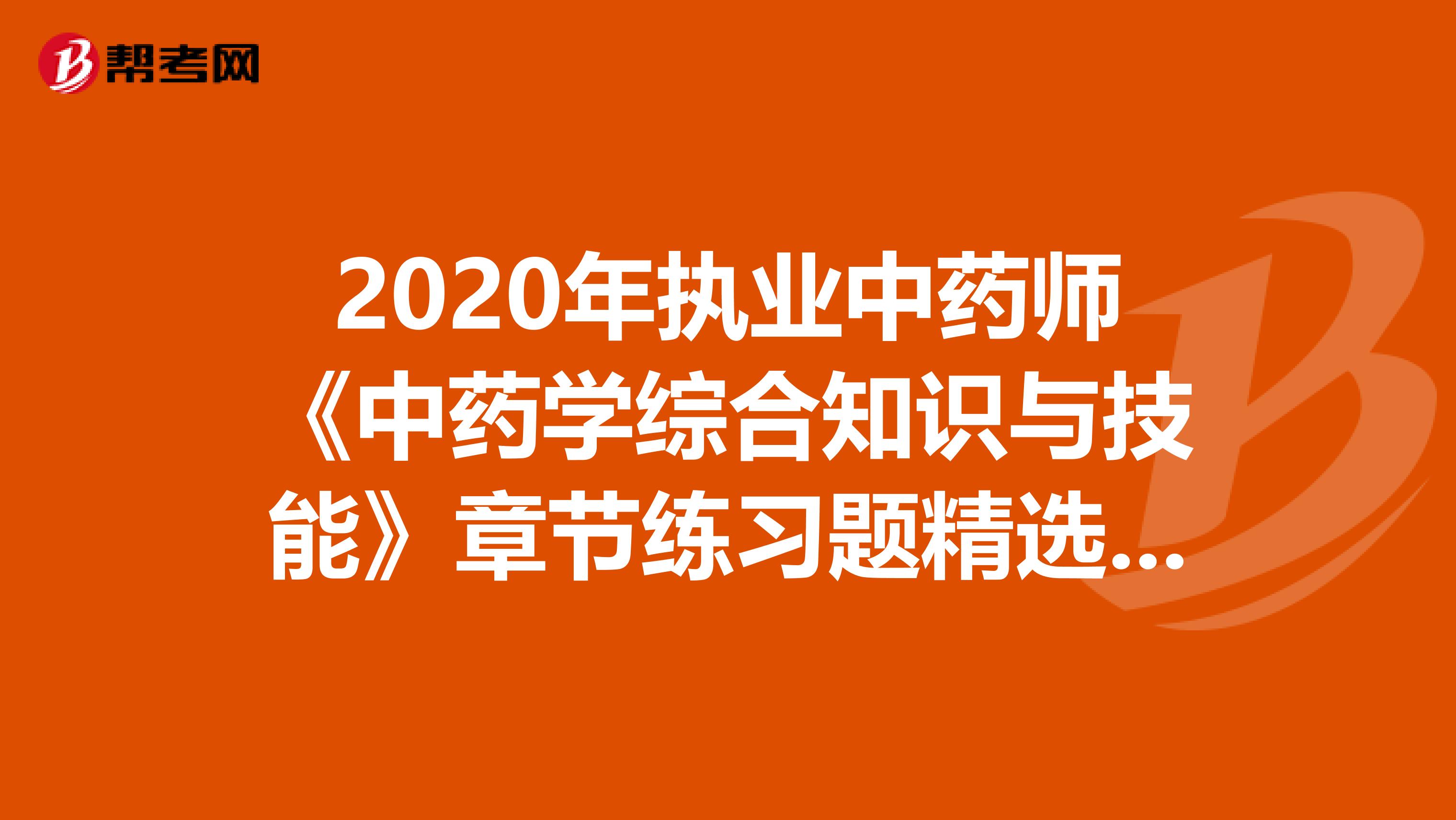 2020年执业中药师《中药学综合知识与技能》章节练习题精选0712