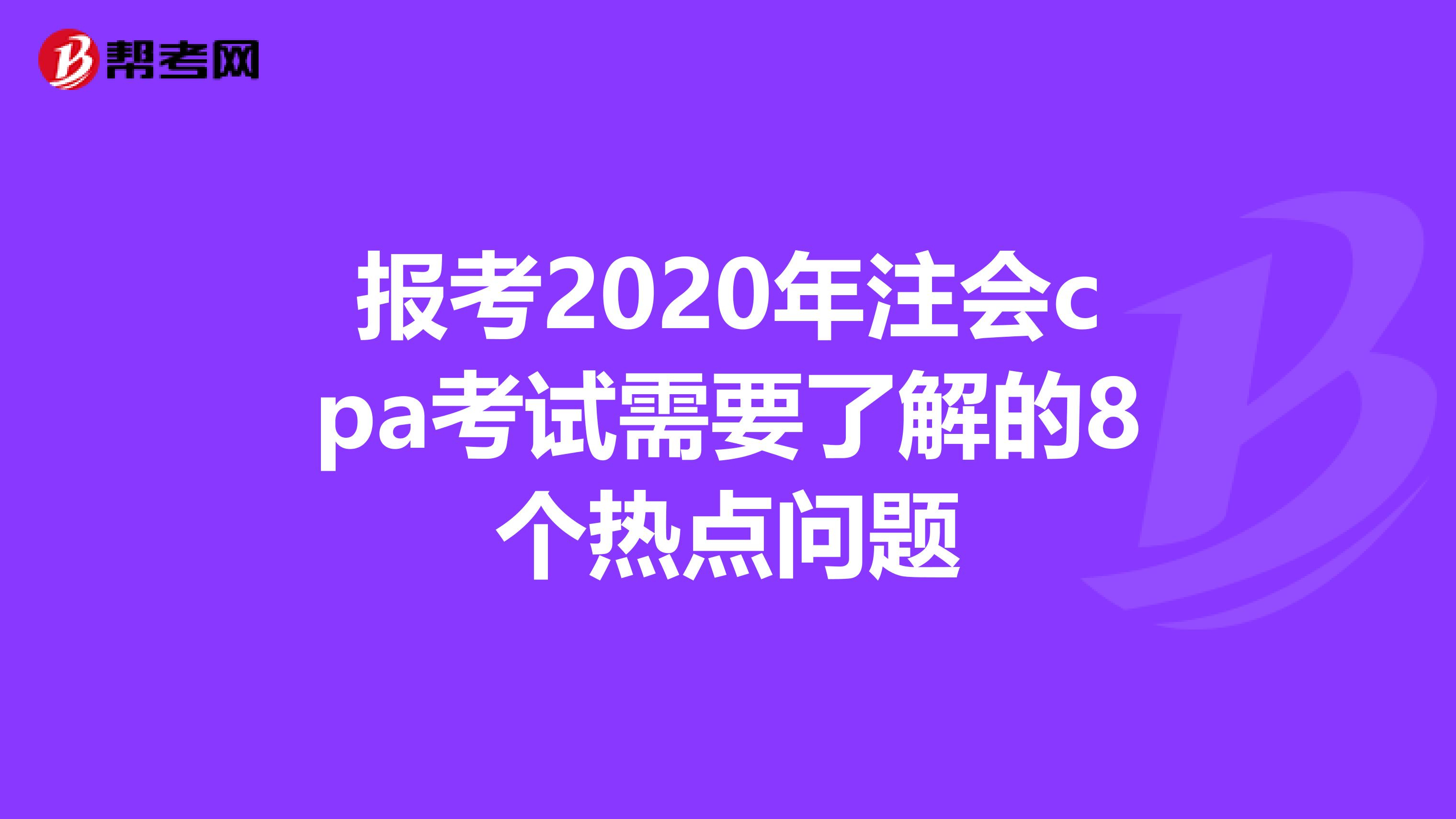 报考2020年注会cpa考试需要了解的8个热点问题