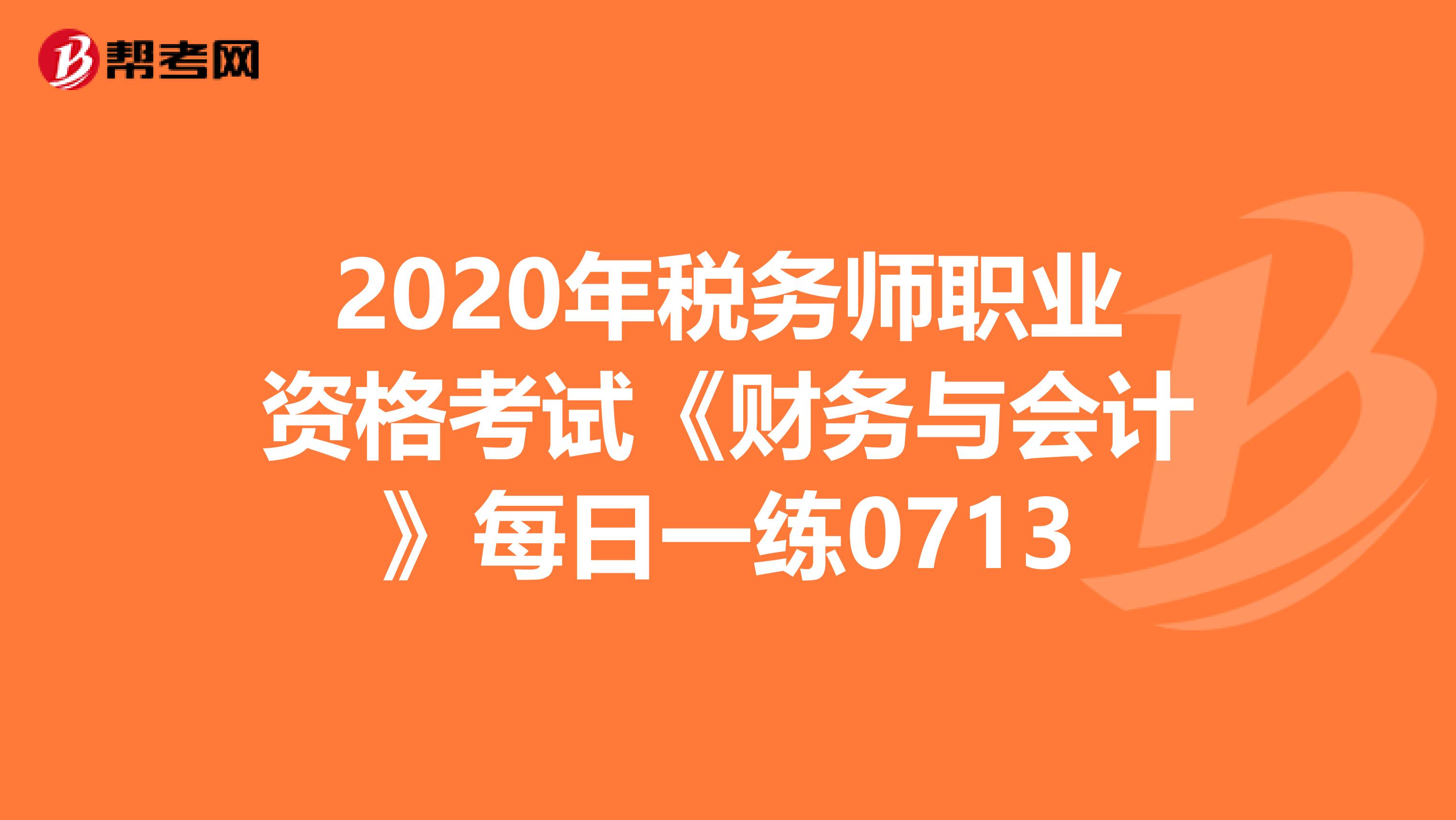 2020年税务师职业资格考试《财务与会计》每日一练0713