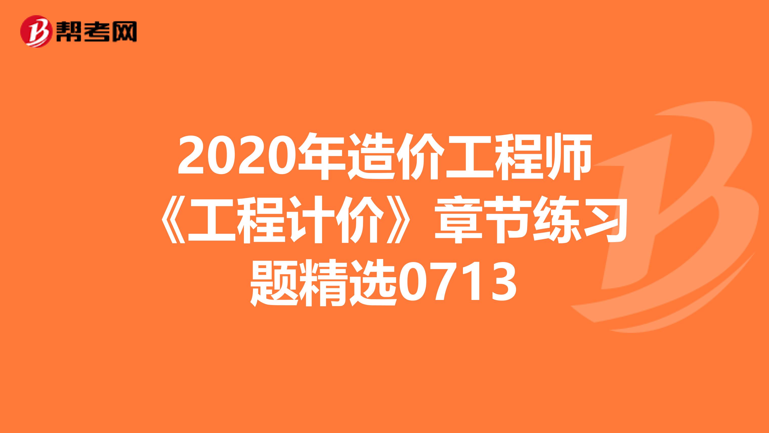 2020年造价工程师《工程计价》章节练习题精选0713