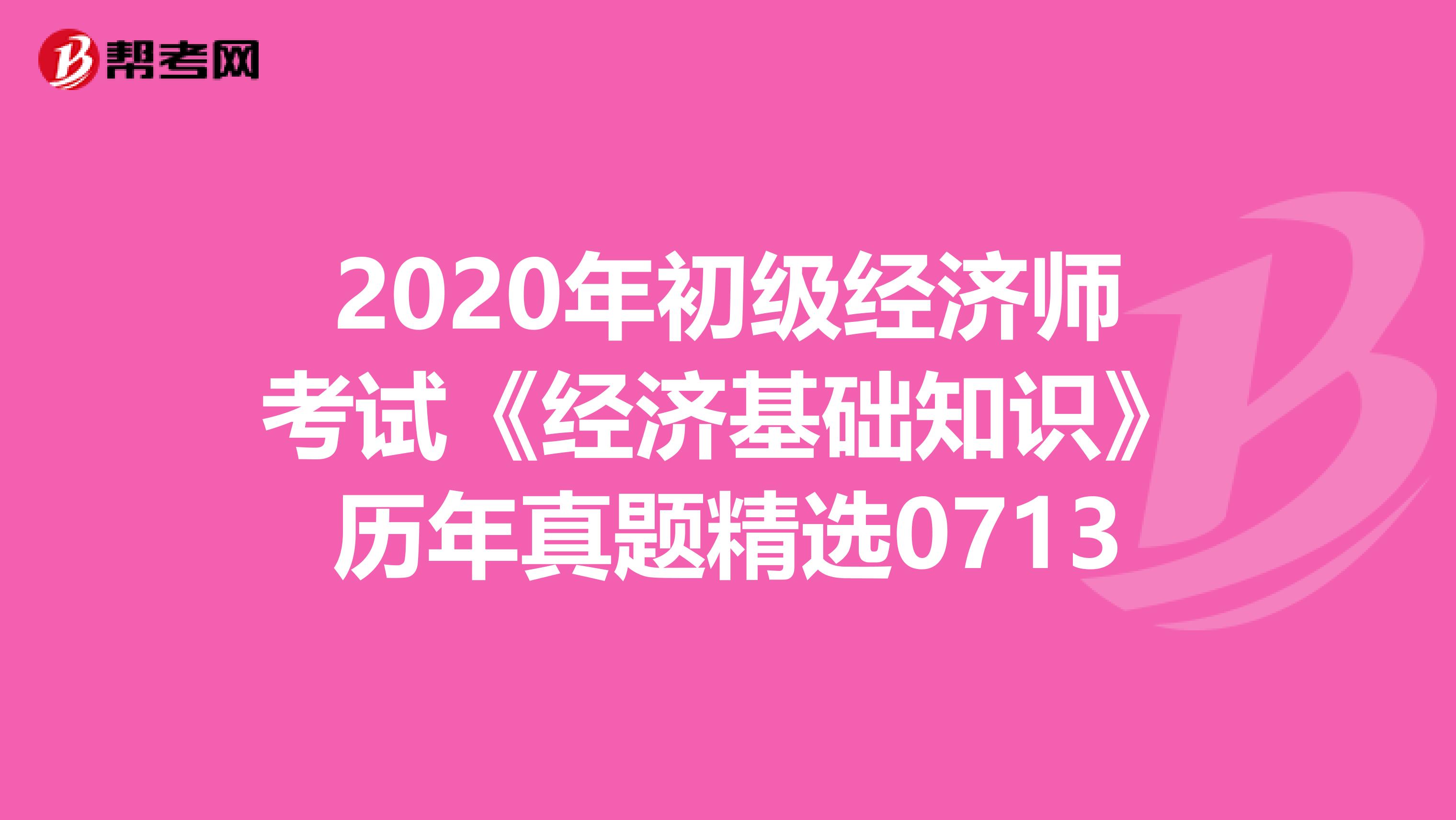 2020年初级经济师考试《经济基础知识》历年真题精选0713