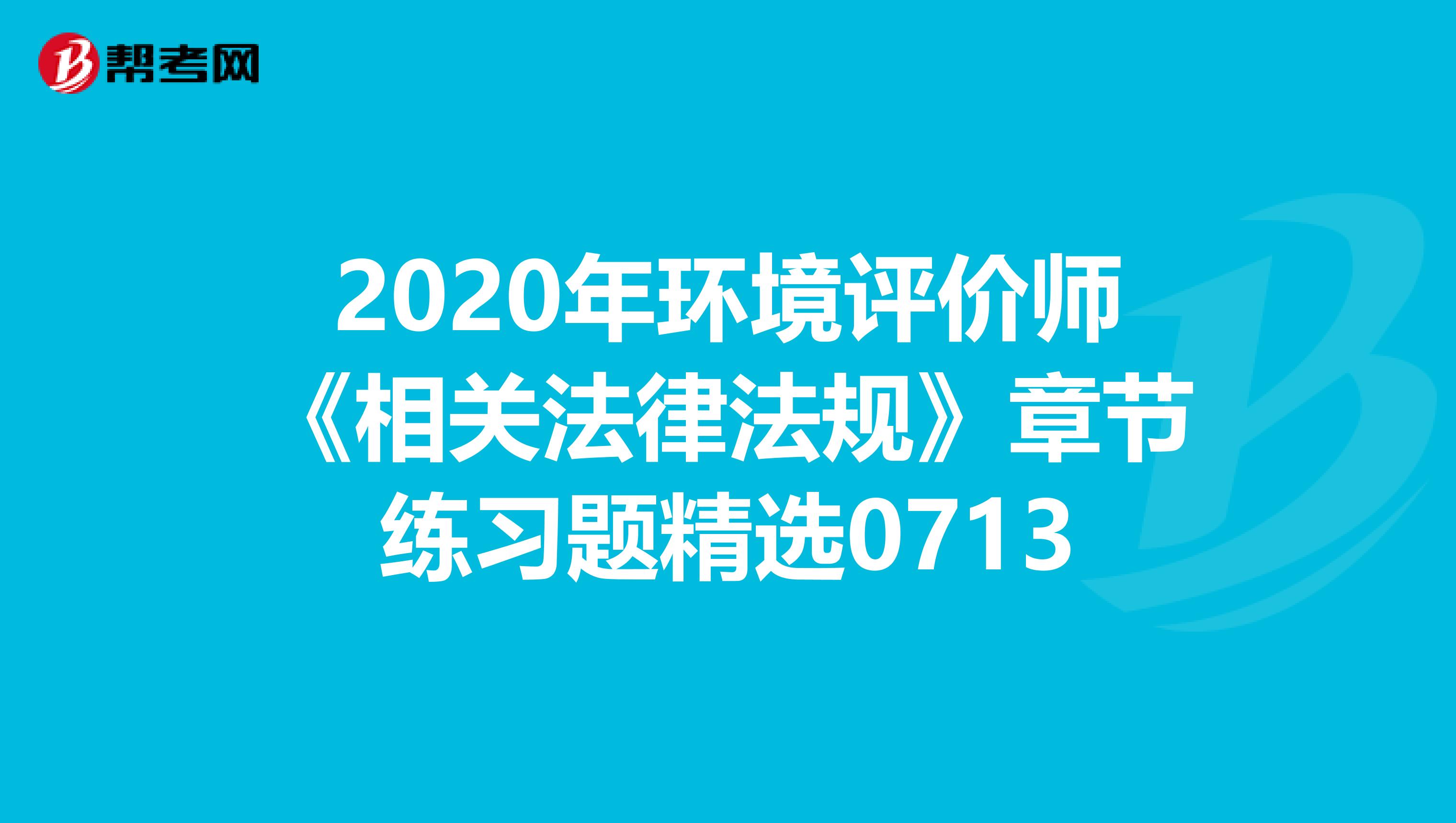 2020年环境评价师《相关法律法规》章节练习题精选0713