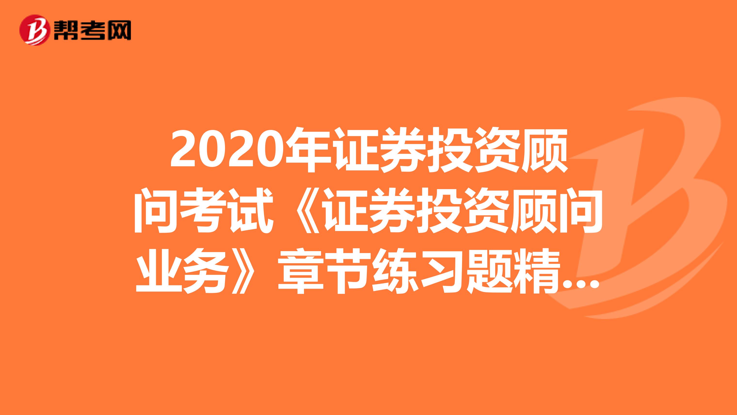 2020年证券投资顾问考试《证券投资顾问业务》章节练习题精选0713