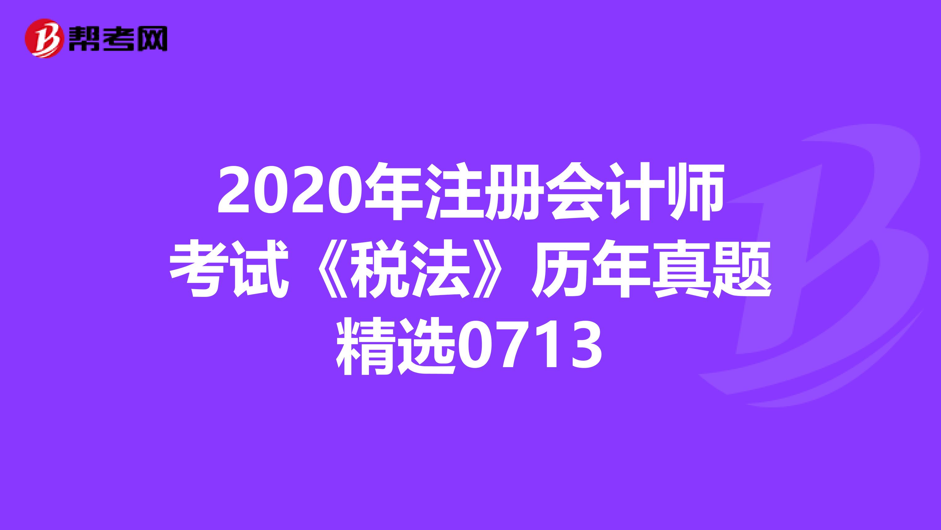 2020年注冊會計師考試《稅法》歷年真題精選0713
