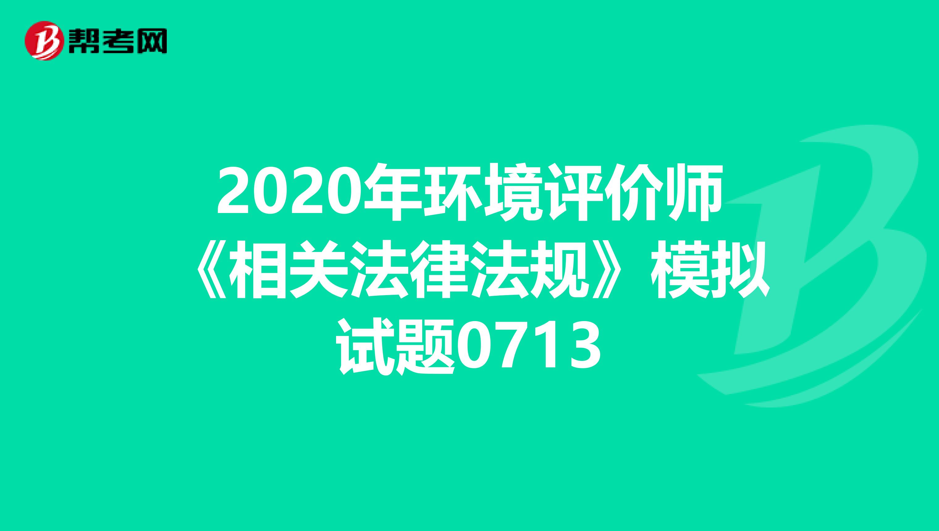 2020年环境评价师《相关法律法规》模拟试题0713