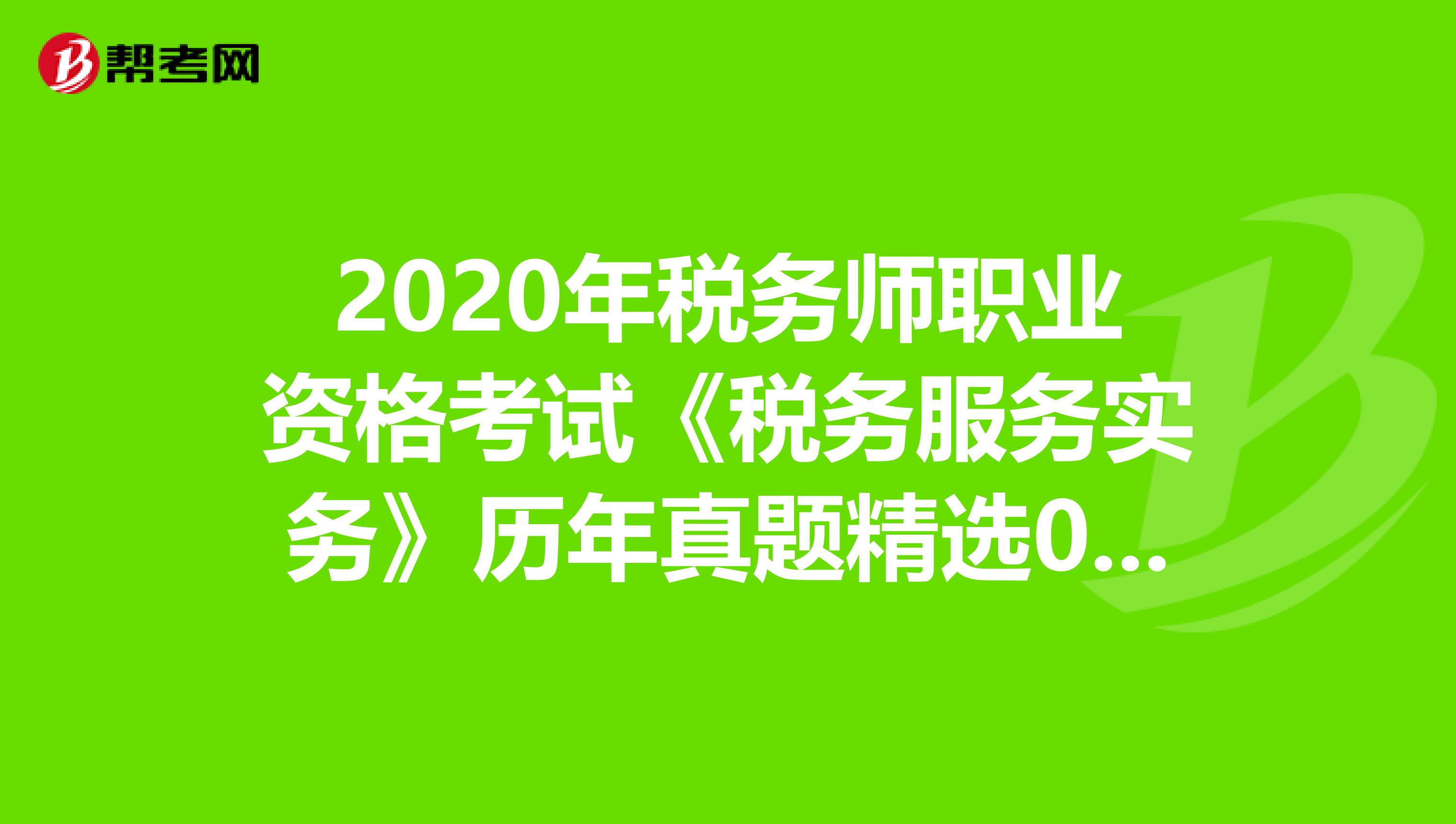 2020年税务师职业资格考试《税务服务实务》历年真题精选0713