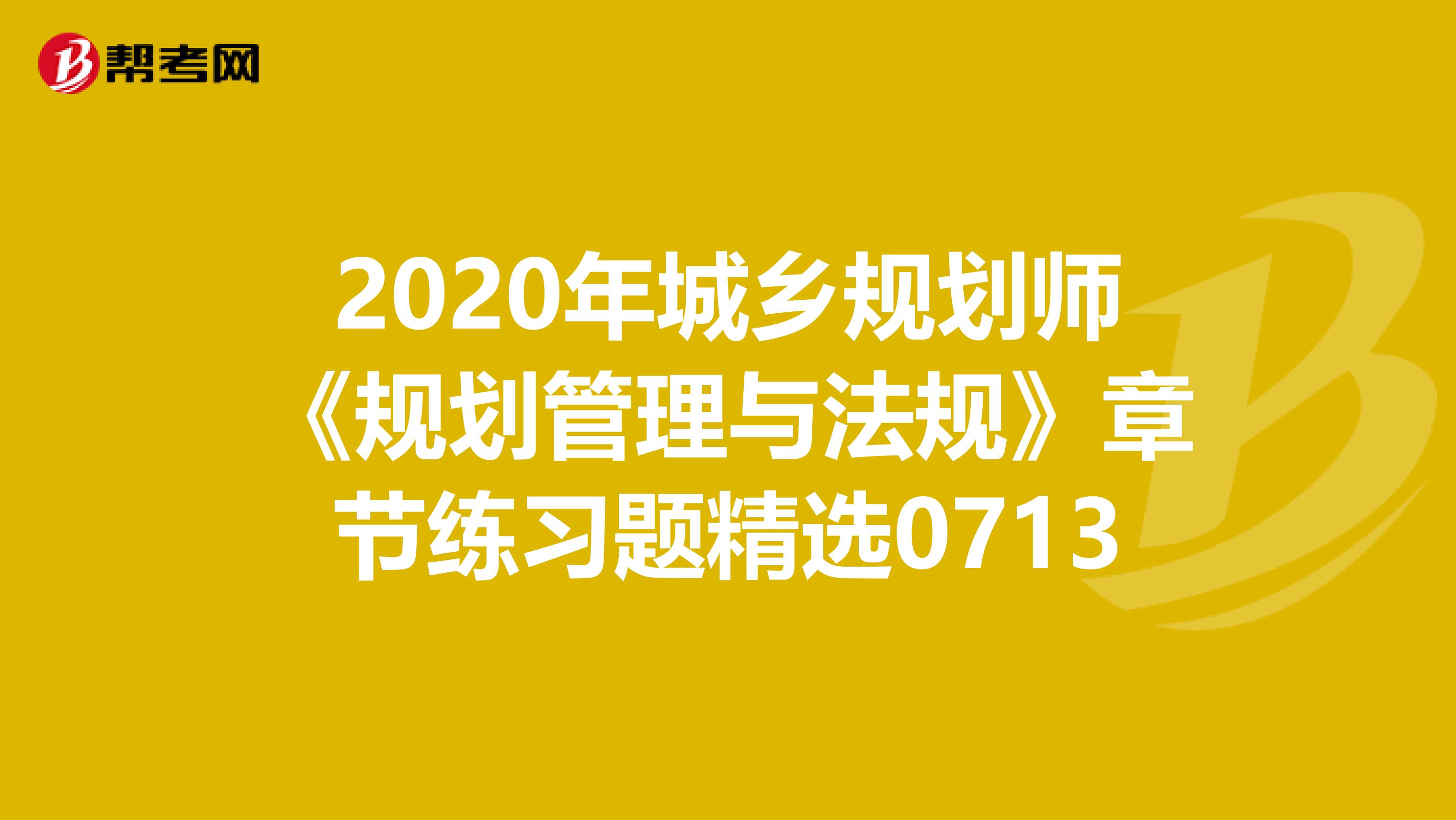 2020年城乡规划师《规划管理与法规》章节练习题精选0713