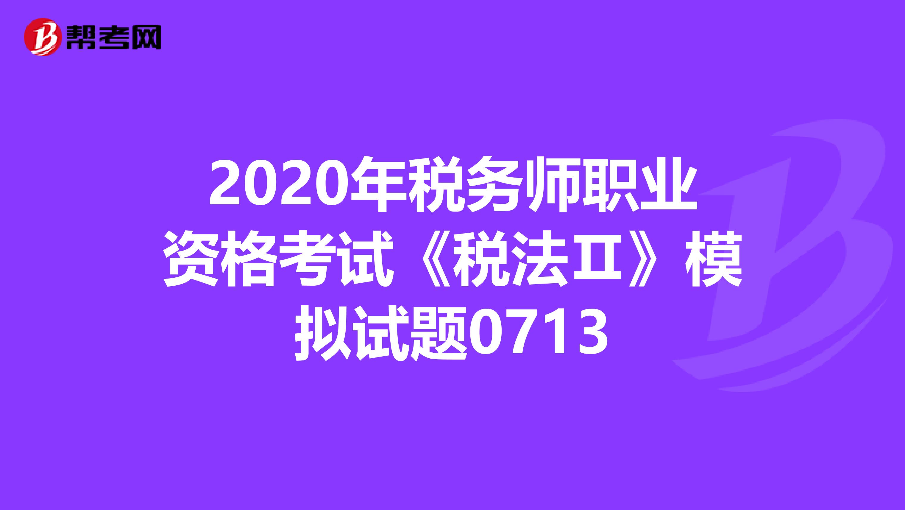 2020年稅務(wù)師職業(yè)資格考試《稅法Ⅱ》模擬試題0713