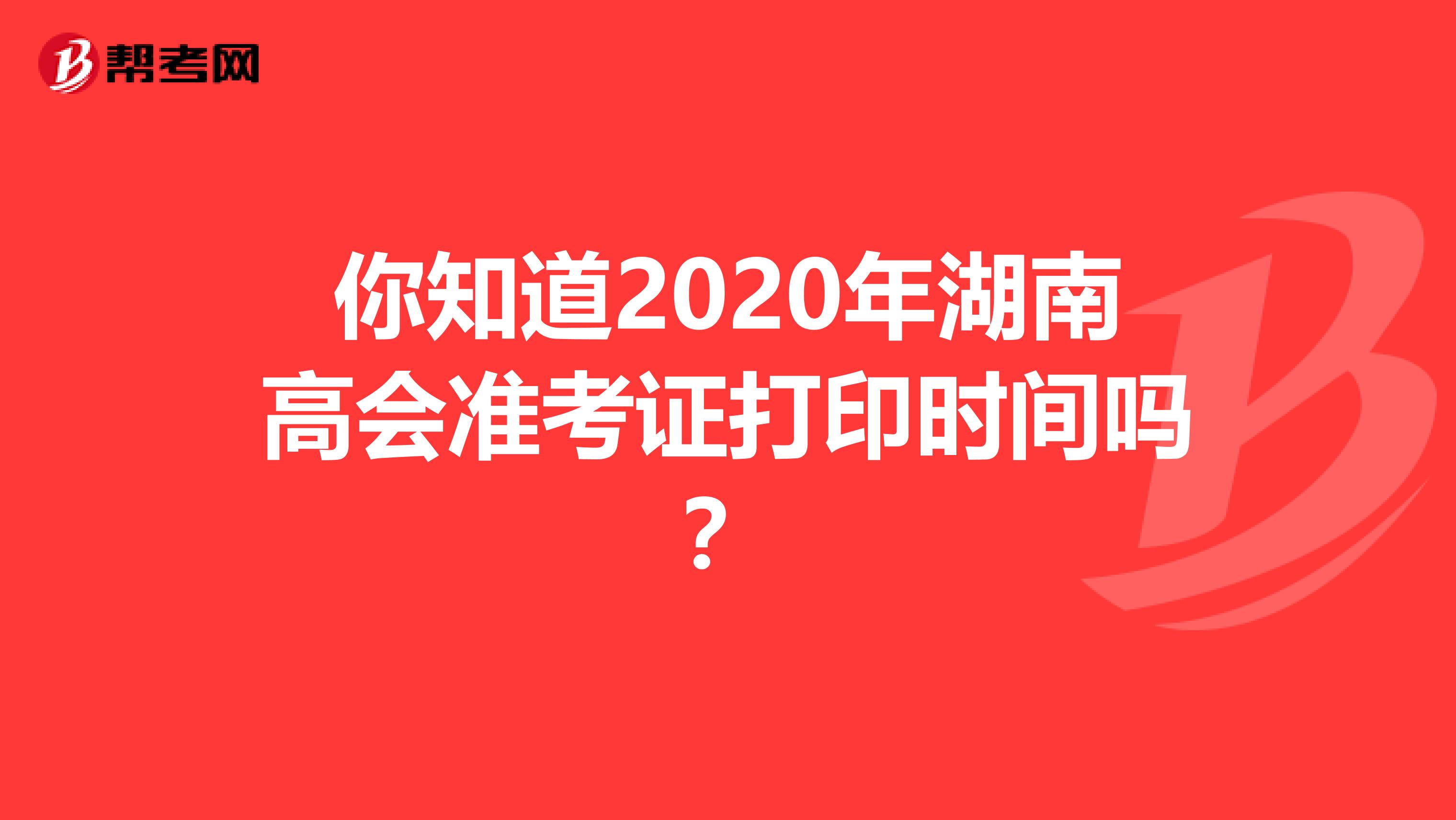 你知道2020年湖南高会准考证打印时间吗？