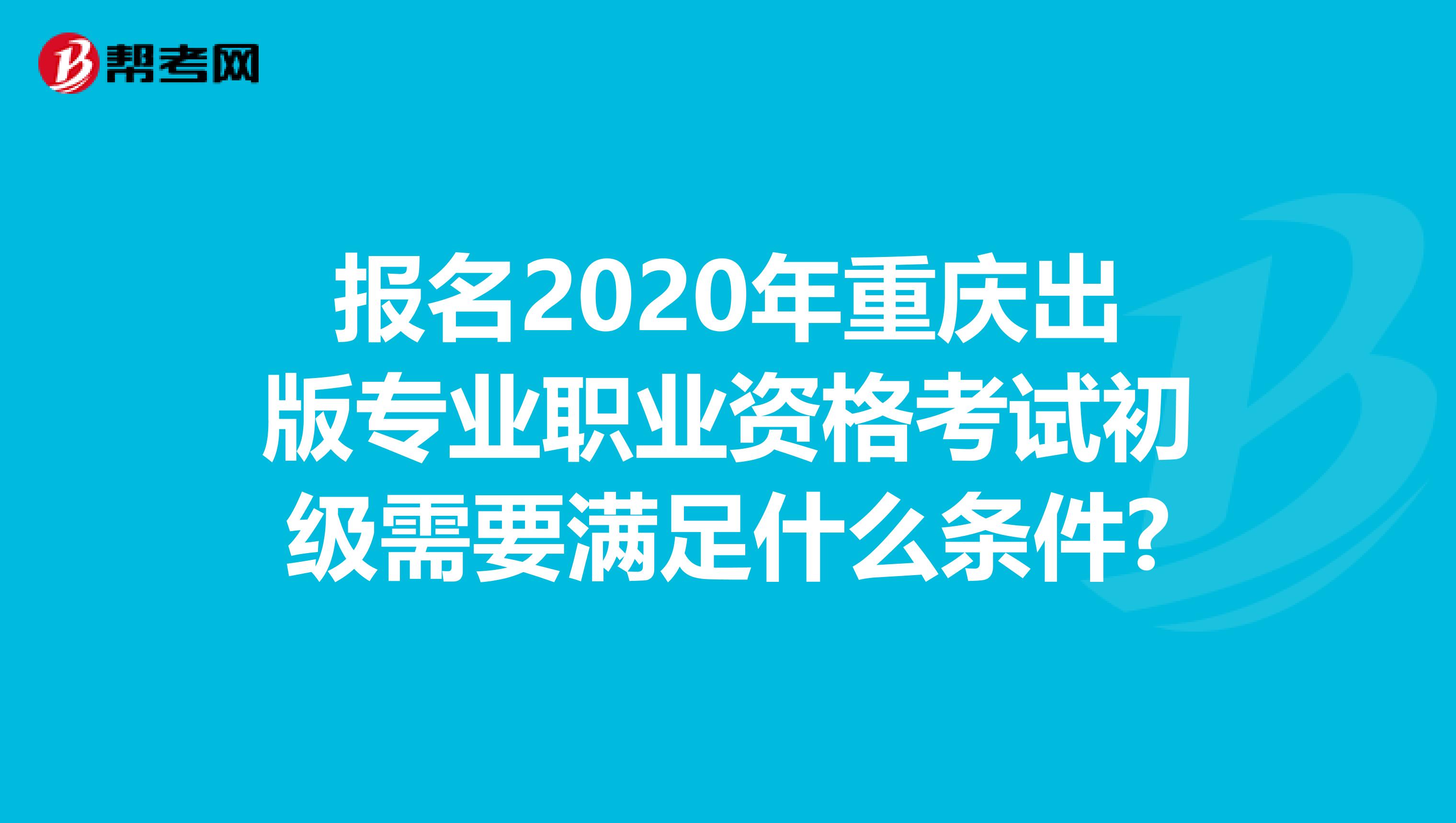 报名2020年重庆出版专业职业资格考试初级需要满足什么条件?