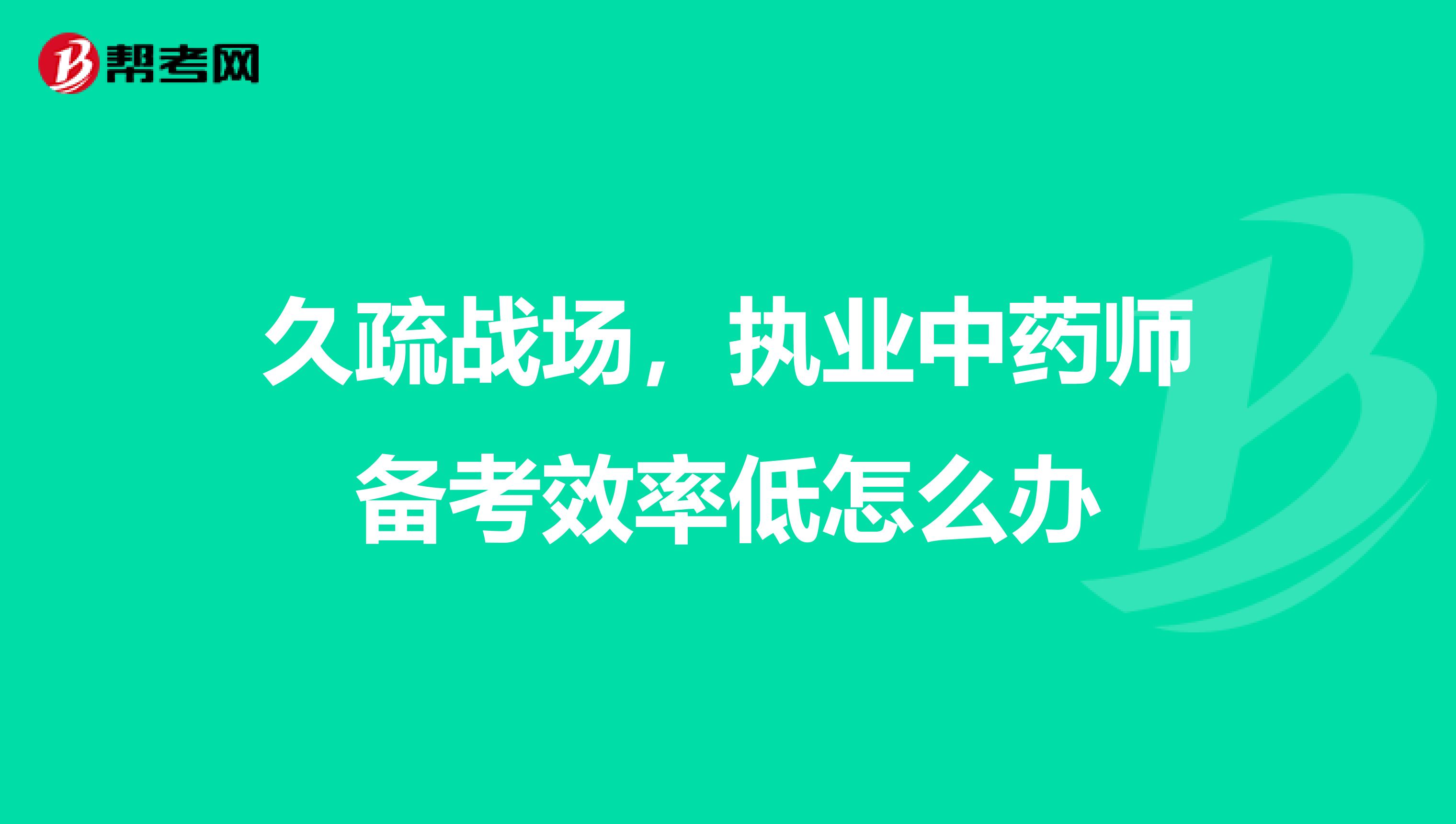 久疏战场，执业中药师备考效率低怎么办