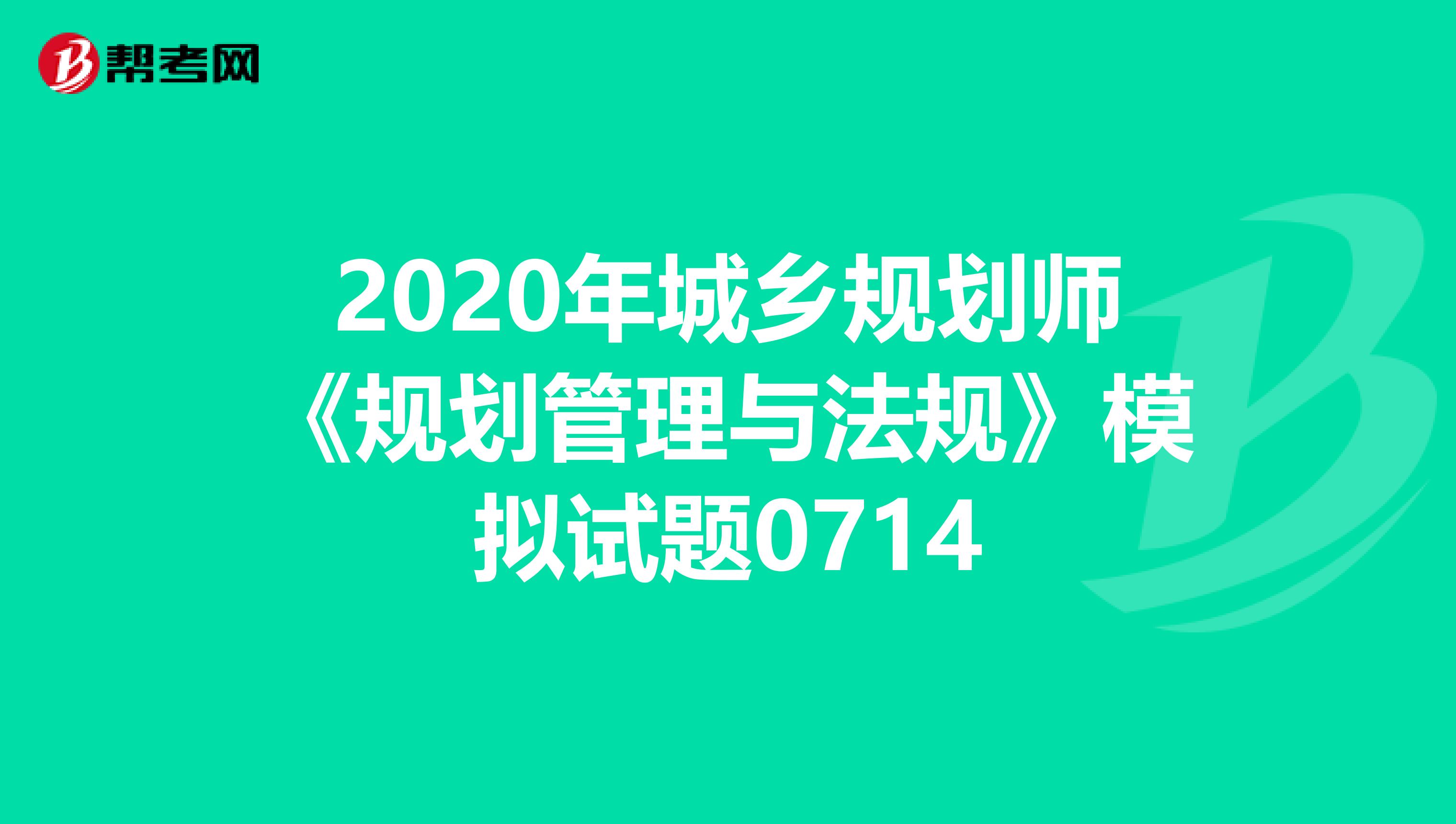 2020年城乡规划师《规划管理与法规》模拟试题0714