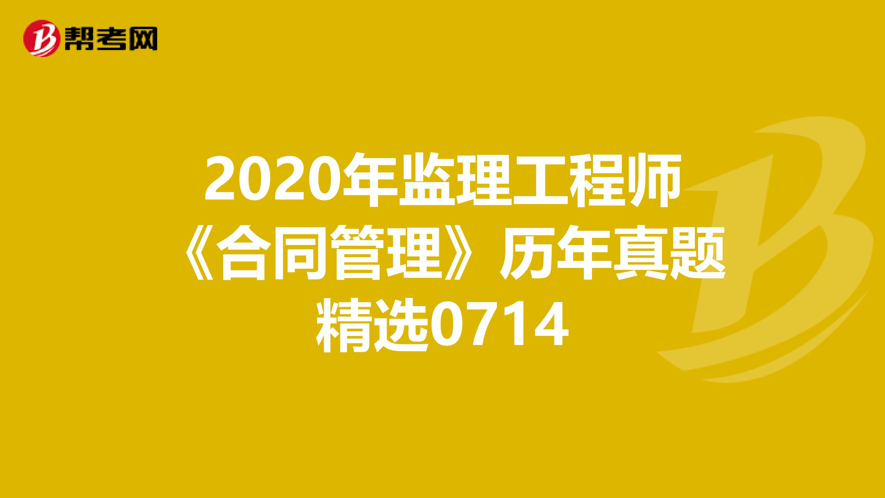 2020年监理工程师《合同管理》历年真题精选0714