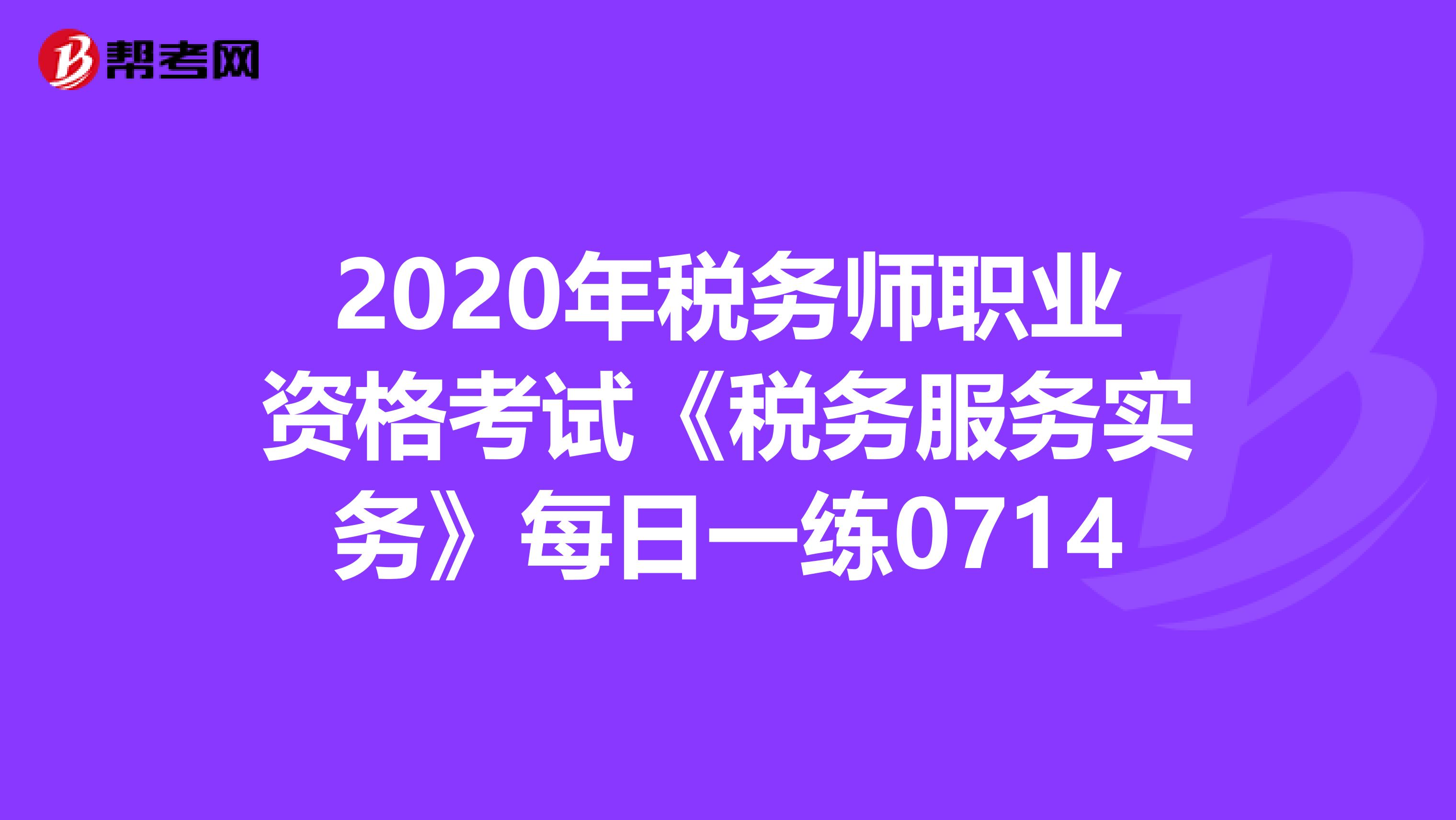 2020年稅務師職業資格考試《稅務服務實務》每日一練0714