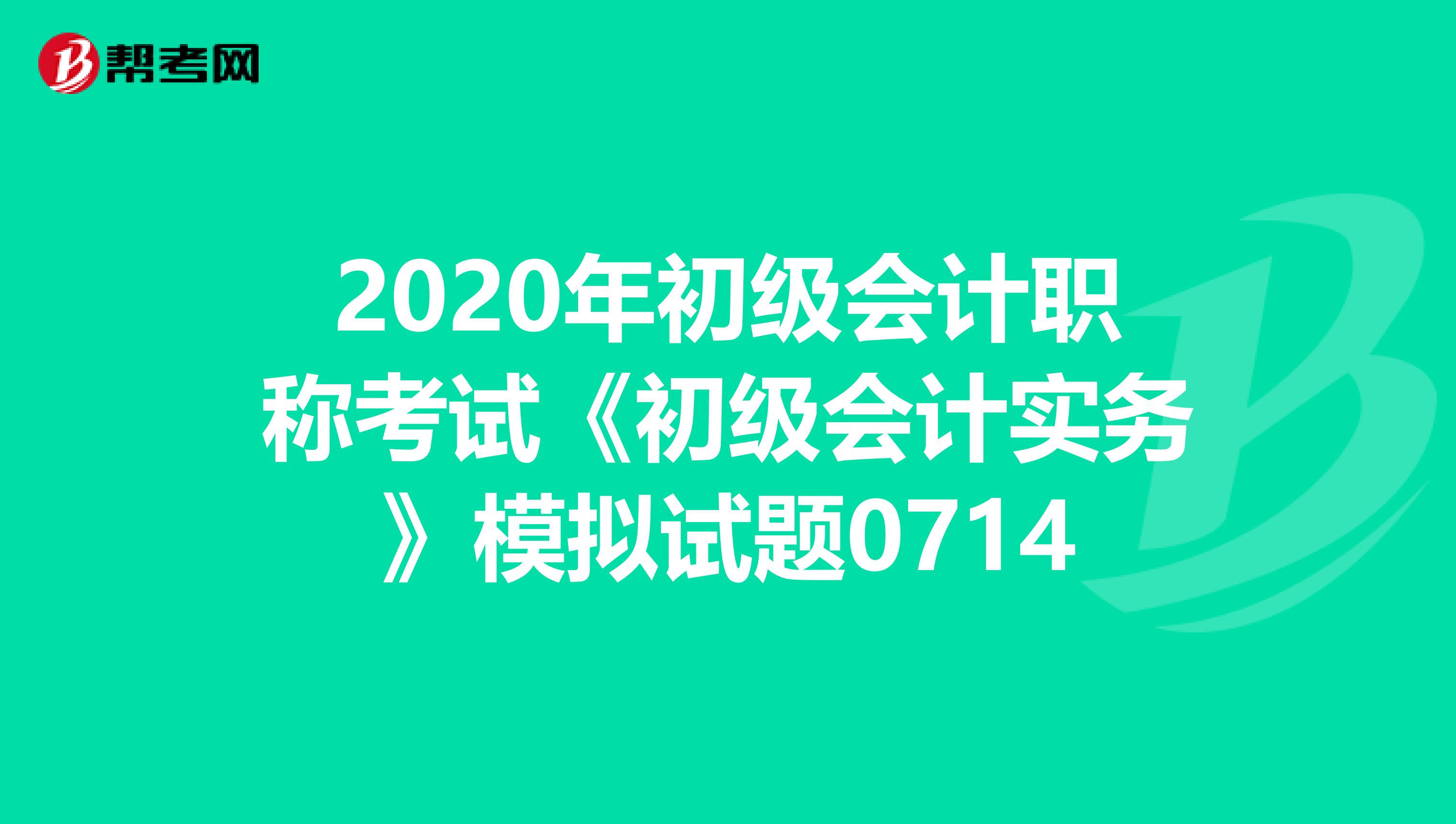 2020年初级会计职称考试《初级会计实务》模拟试题0714