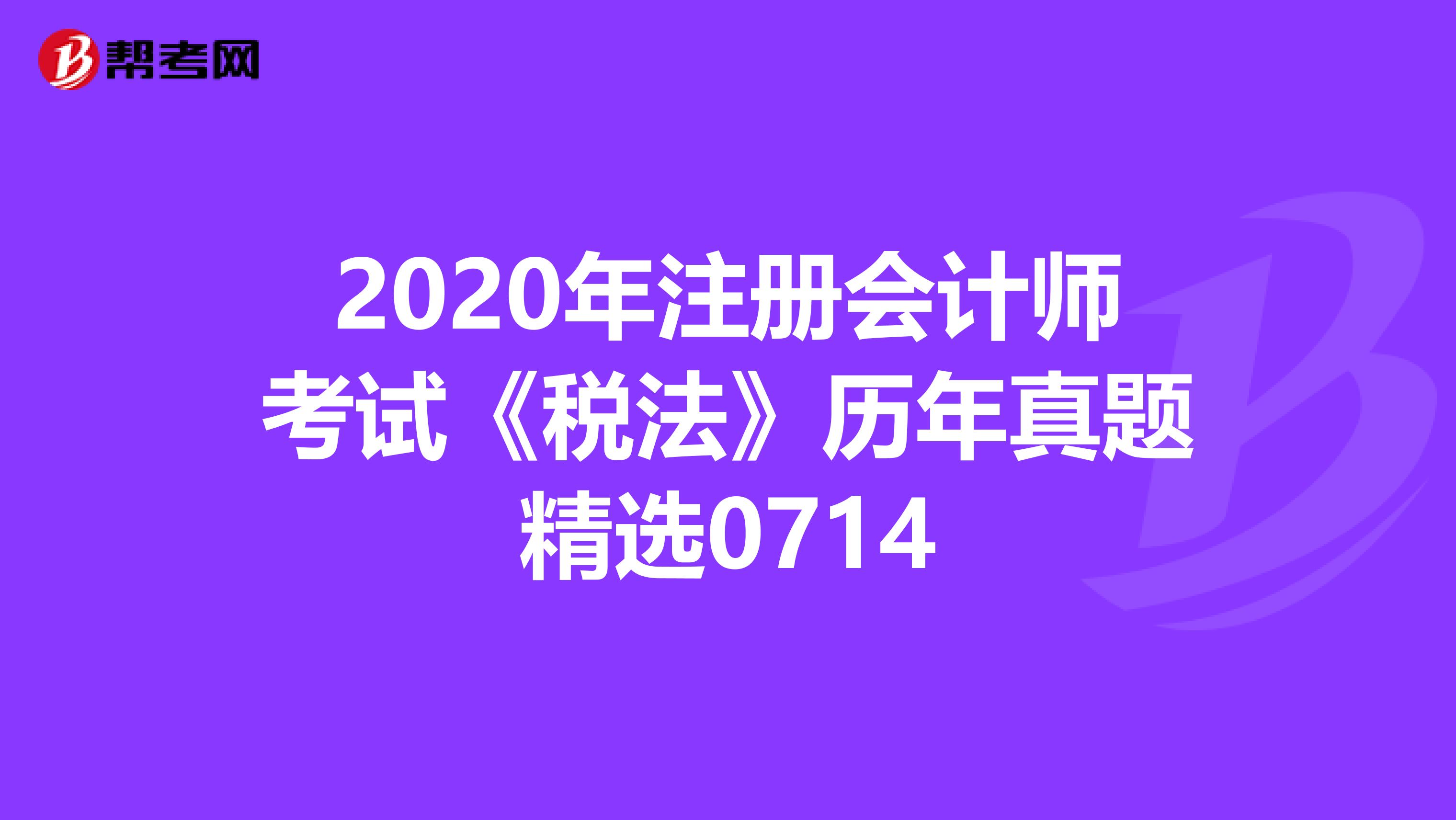 2020年注冊會計師考試《稅法》歷年真題精選0714