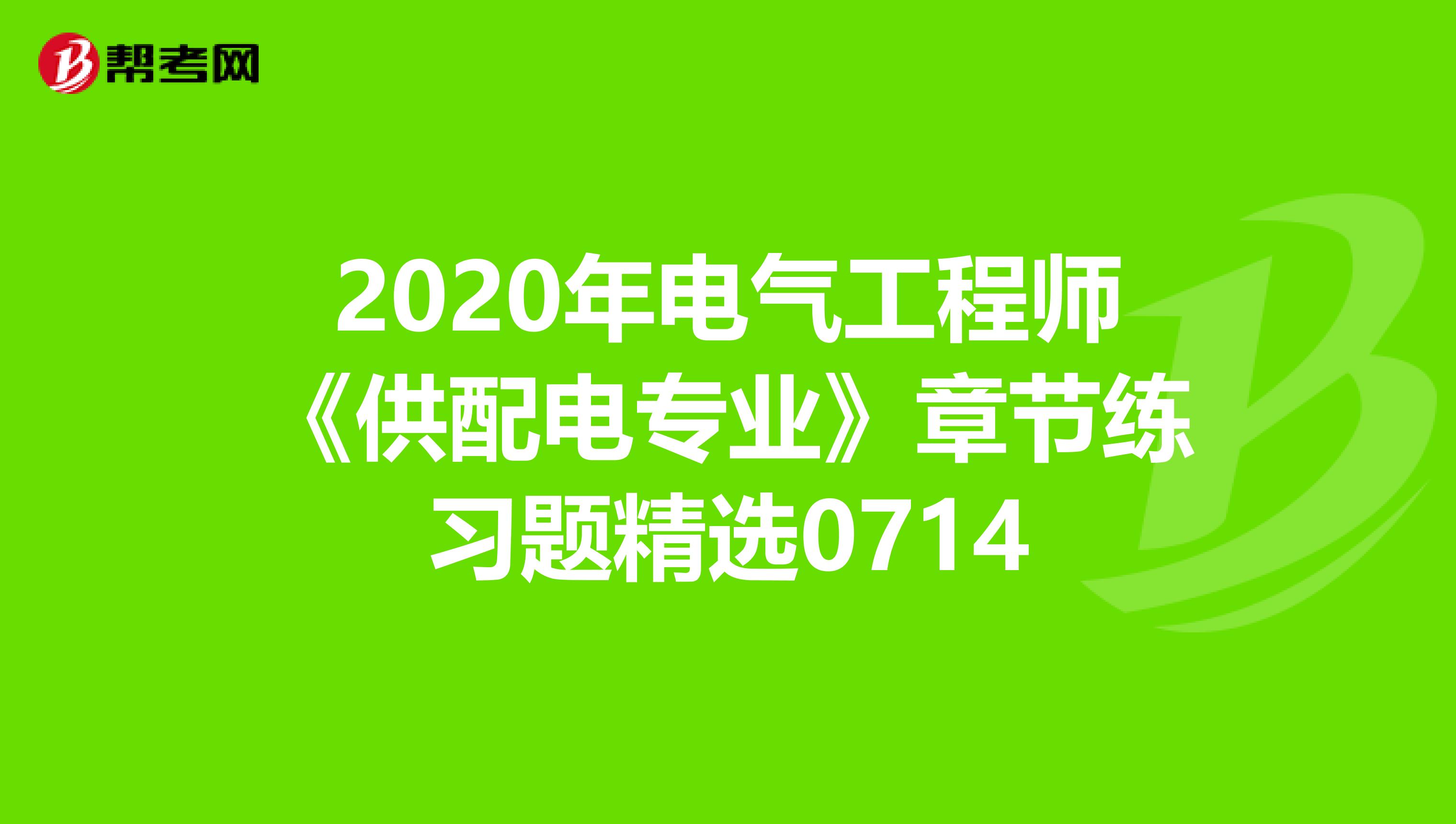 2020年电气工程师《供配电专业》章节练习题精选0714
