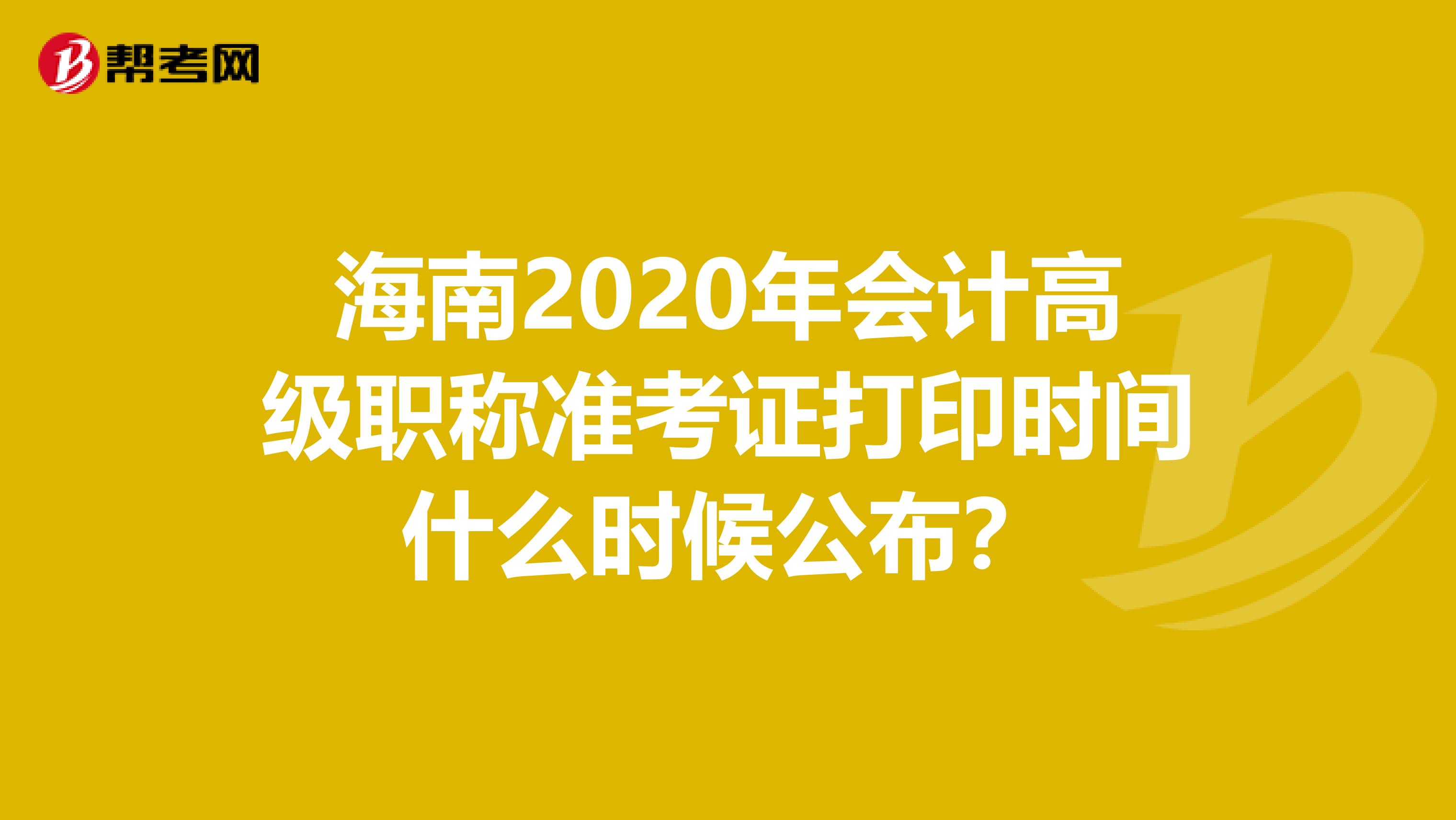 海南2020年会计高级职称准考证打印时间什么时候公布？