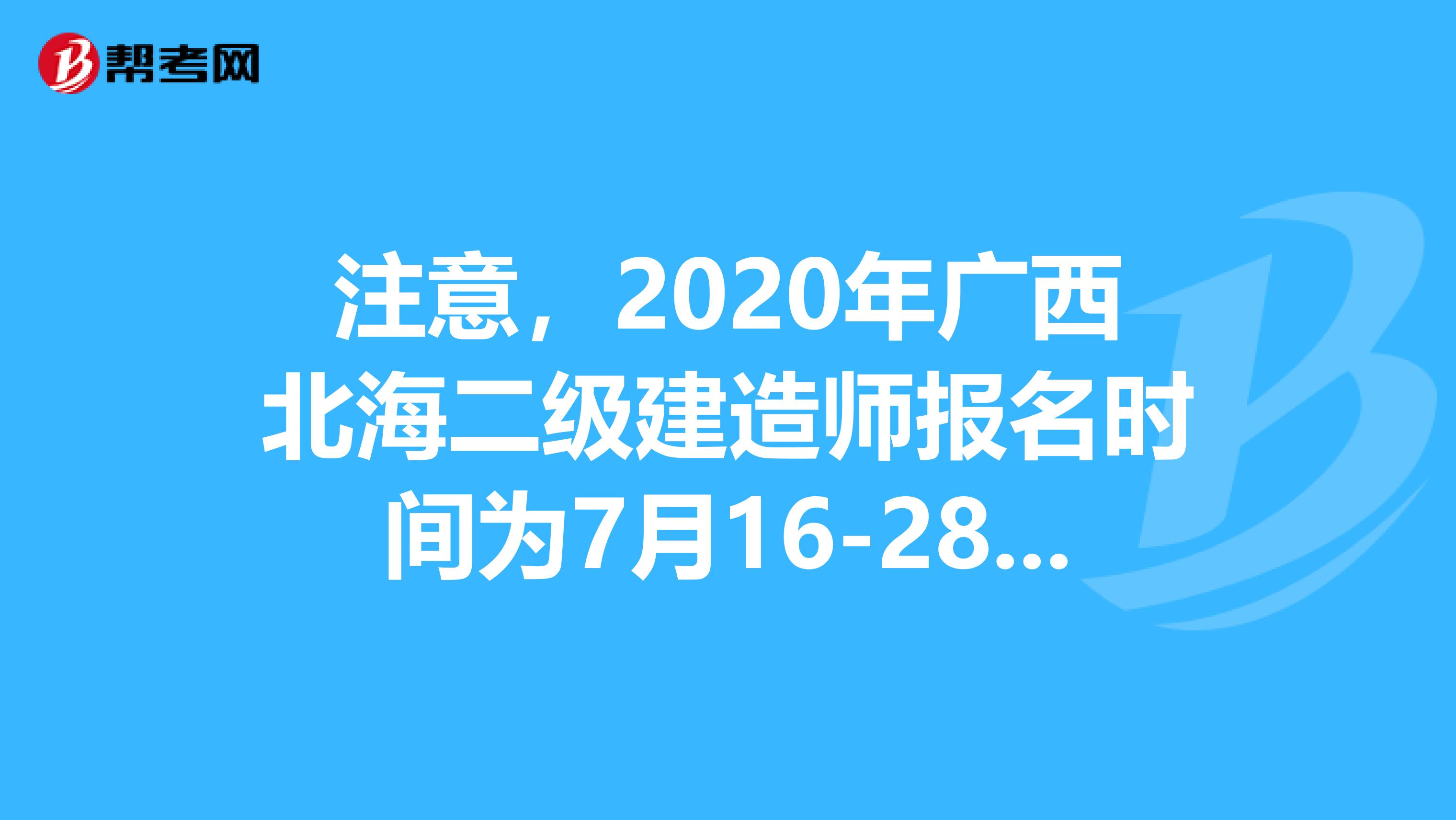 注意，2020年广西北海二级建造师报名时间为7月16-28日！