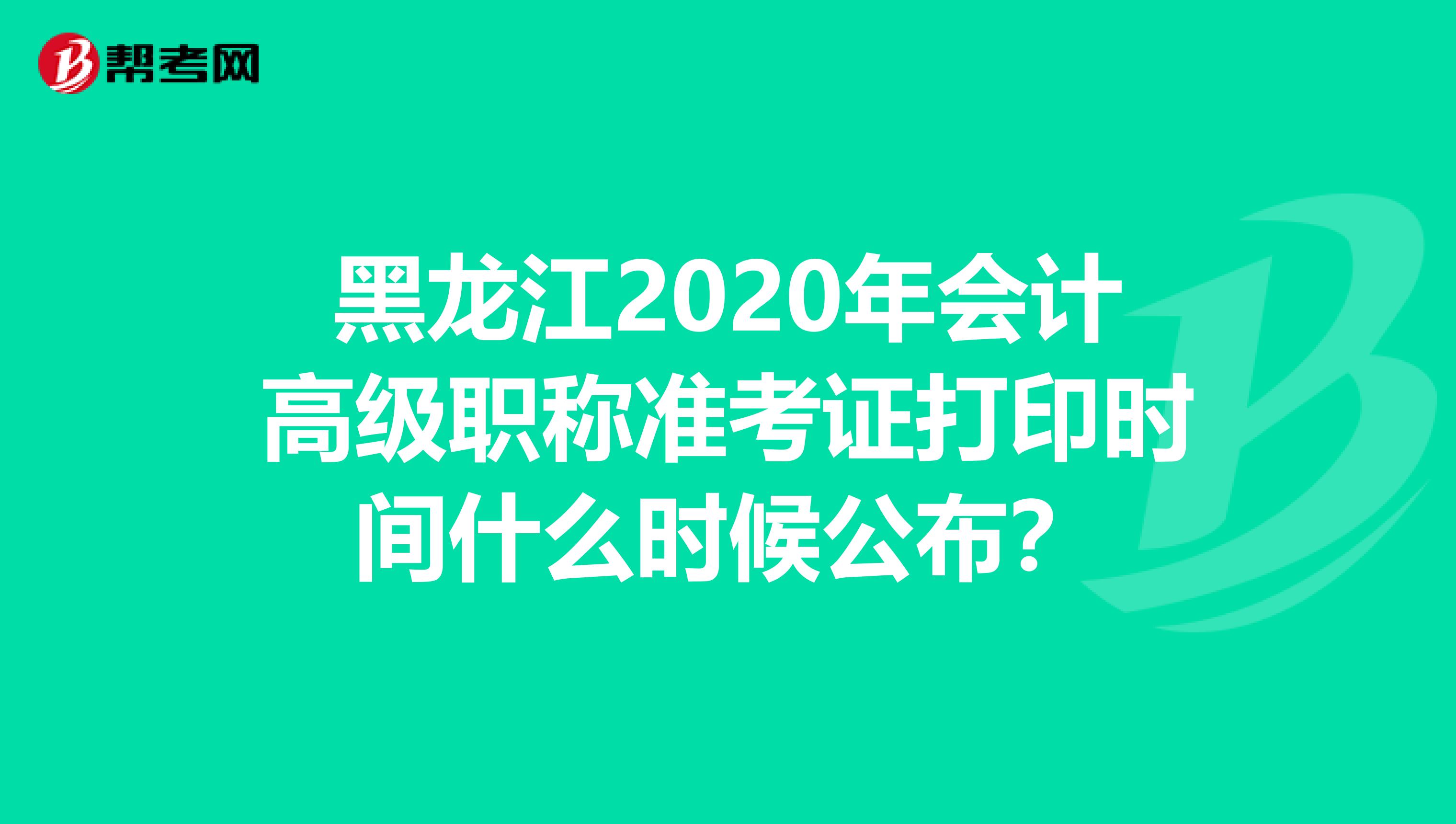 黑龙江2020年会计高级职称准考证打印时间什么时候公布？