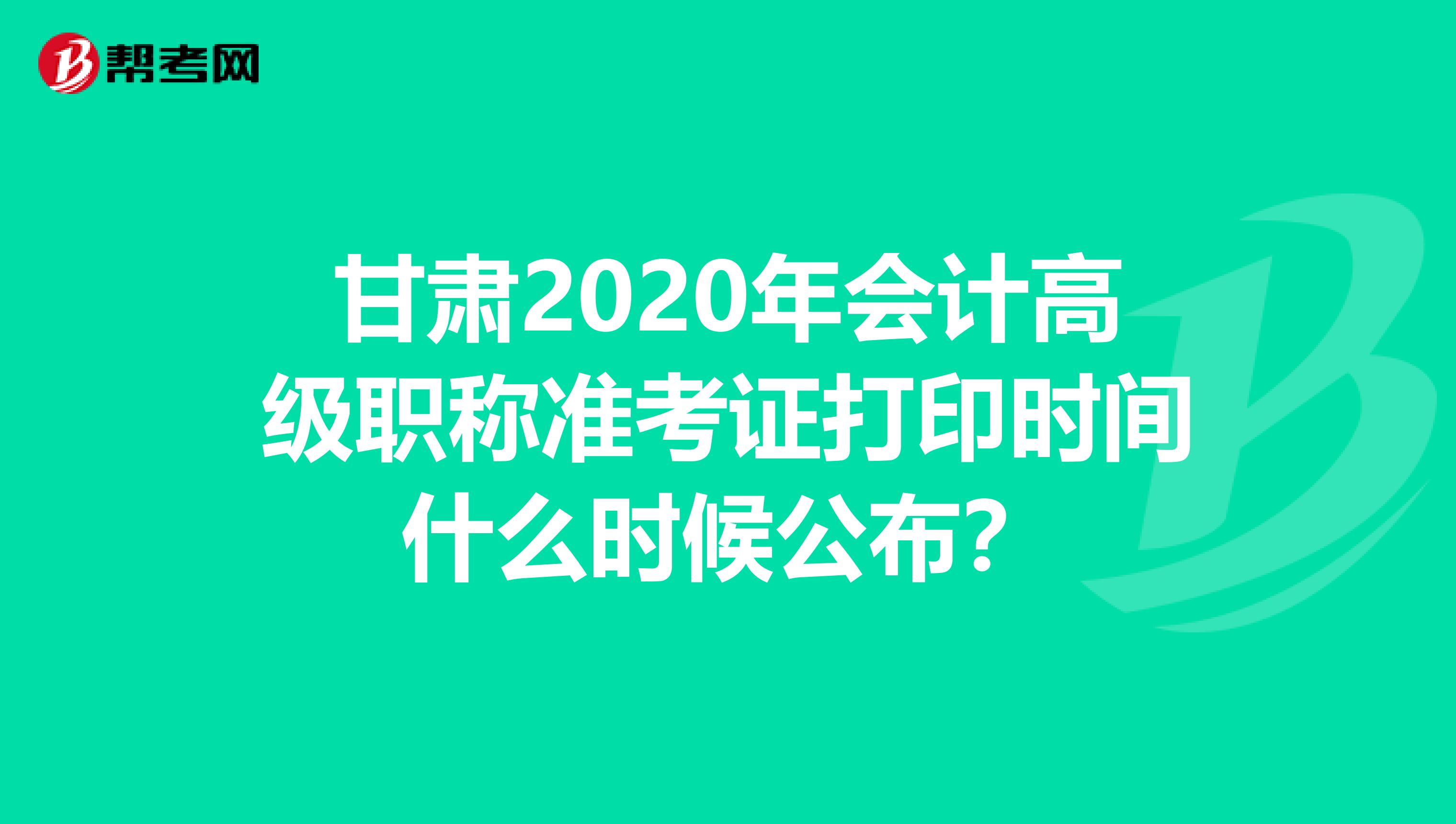 甘肃2020年会计高级职称准考证打印时间什么时候公布？