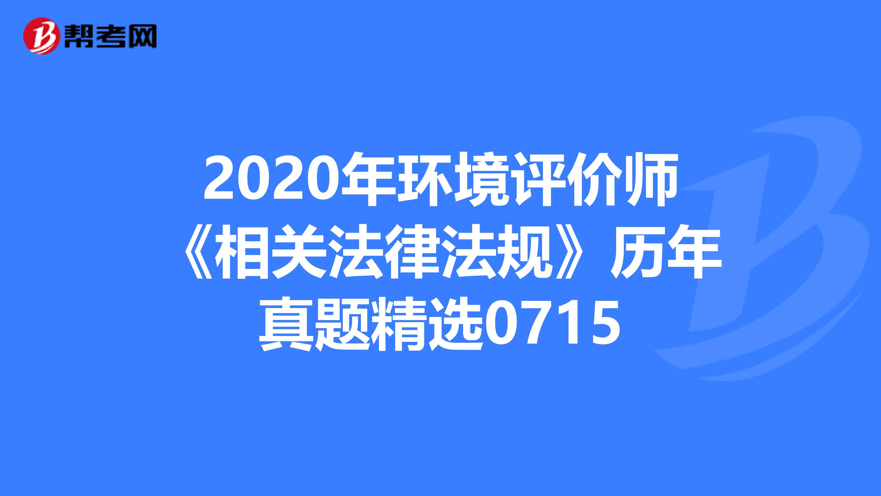 2020年环境评价师《相关法律法规》历年真题精选0715