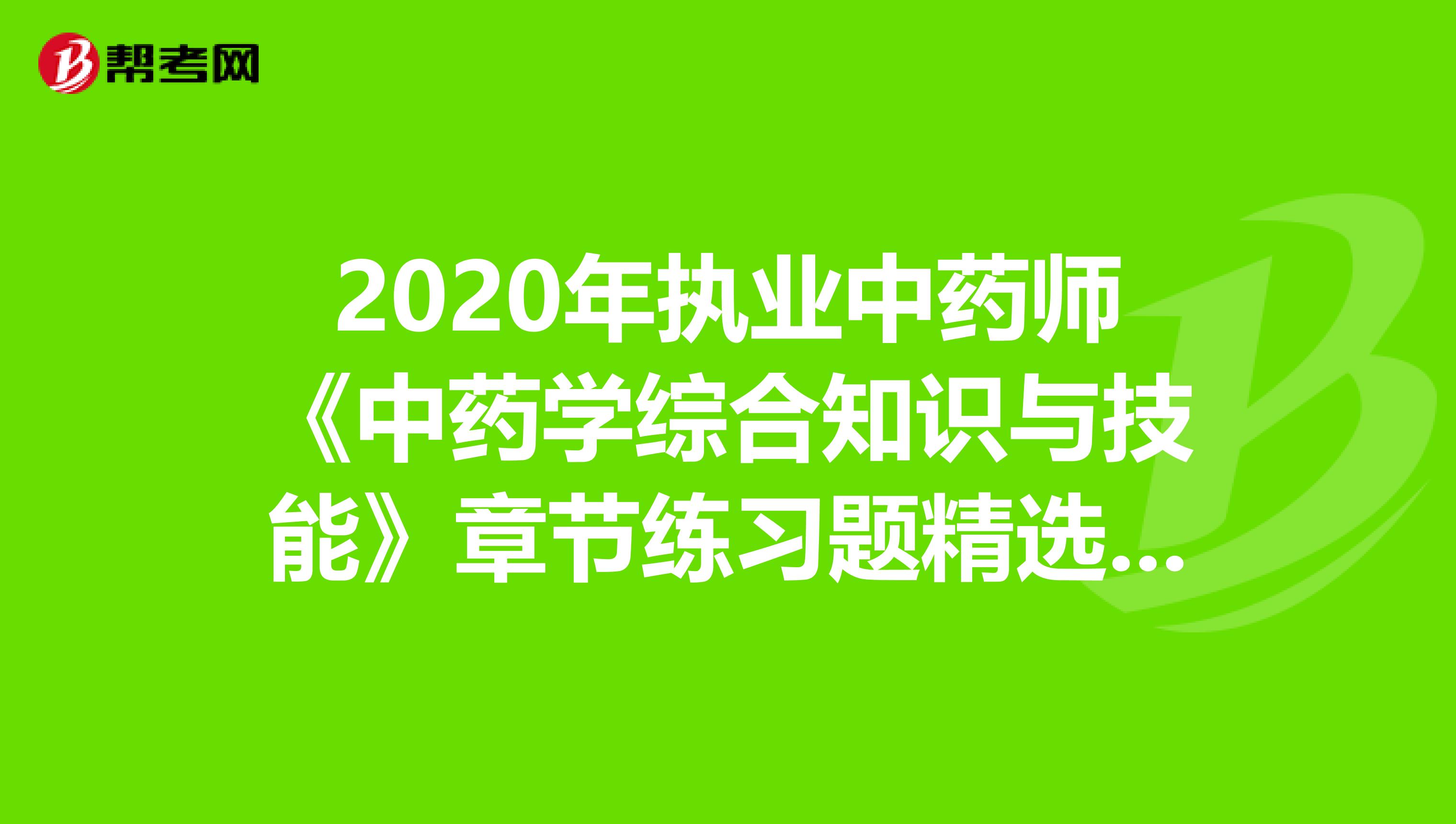 2020年执业中药师《中药学综合知识与技能》章节练习题精选0715