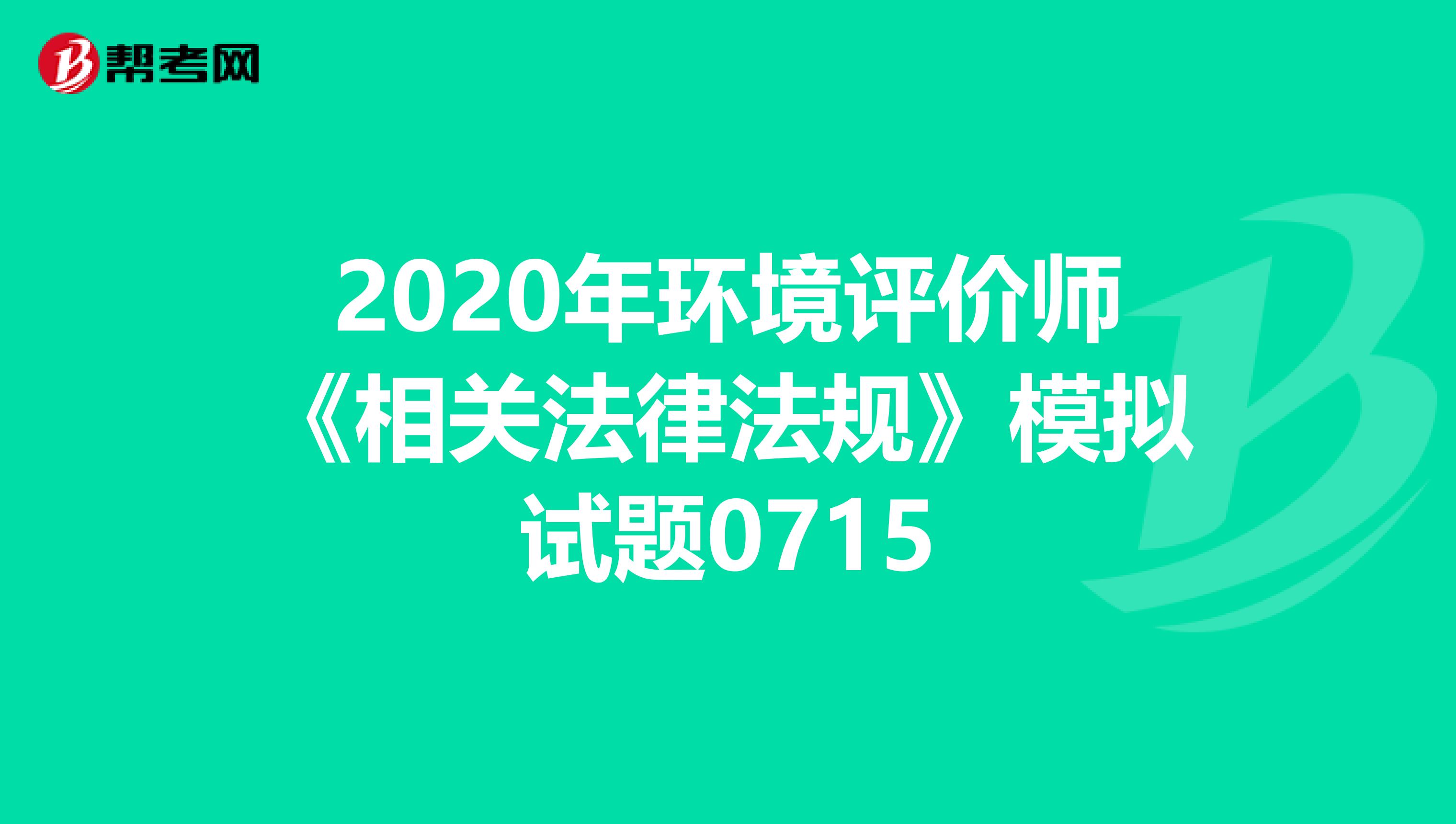 2020年环境评价师《相关法律法规》模拟试题0715